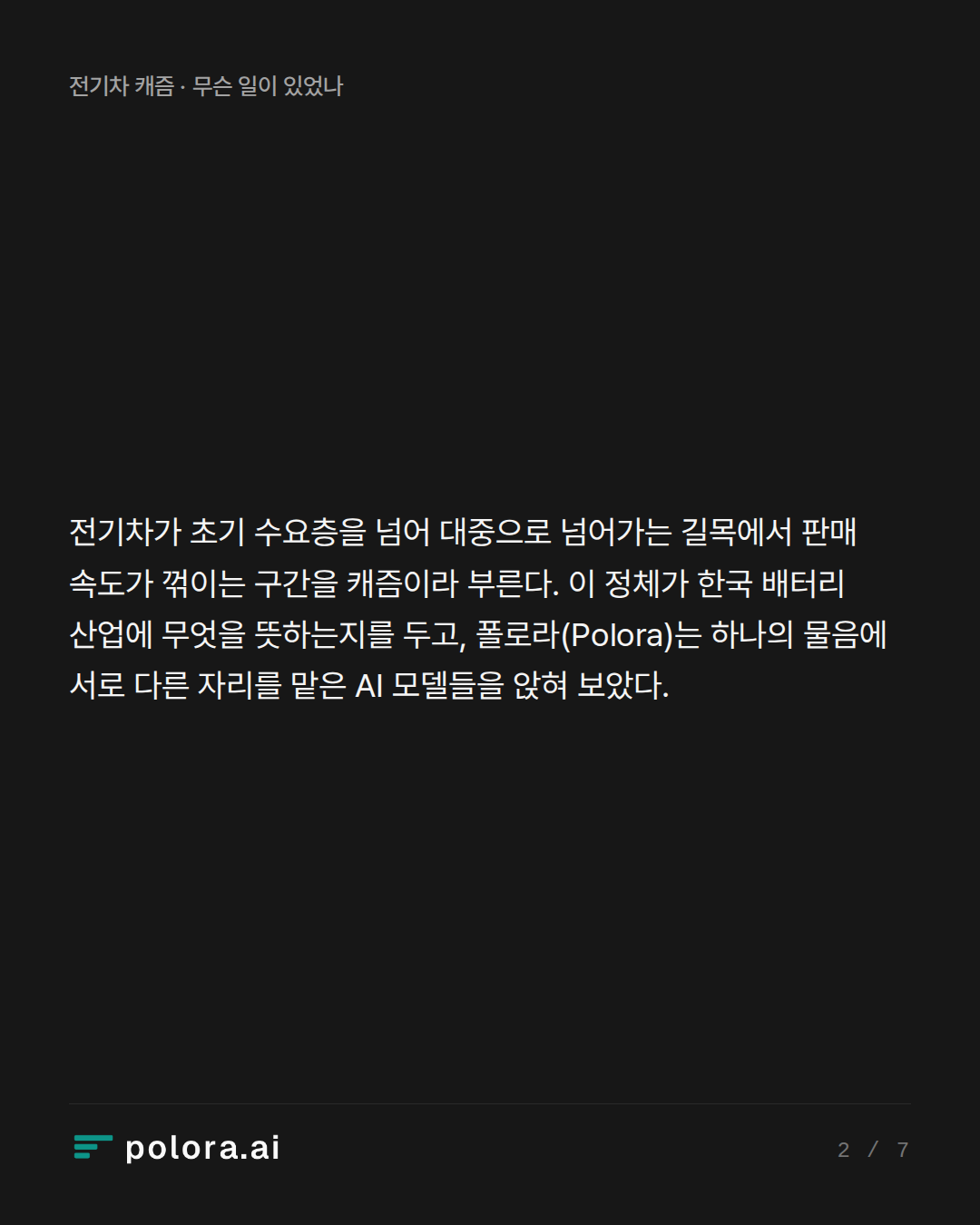 전기차가 초기 수요층을 넘어 대중으로 넘어가는 길목에서 판매 속도가 꺾이는 구간을 캐즘이라 부른다. 이 정체가 한국 배터리 산업에 무엇을 뜻하는지를 두고, 폴로라(Polora)는 하나의 물음에 서로 다른 자리를 맡은 AI 모델들을 앉혀 보았다.