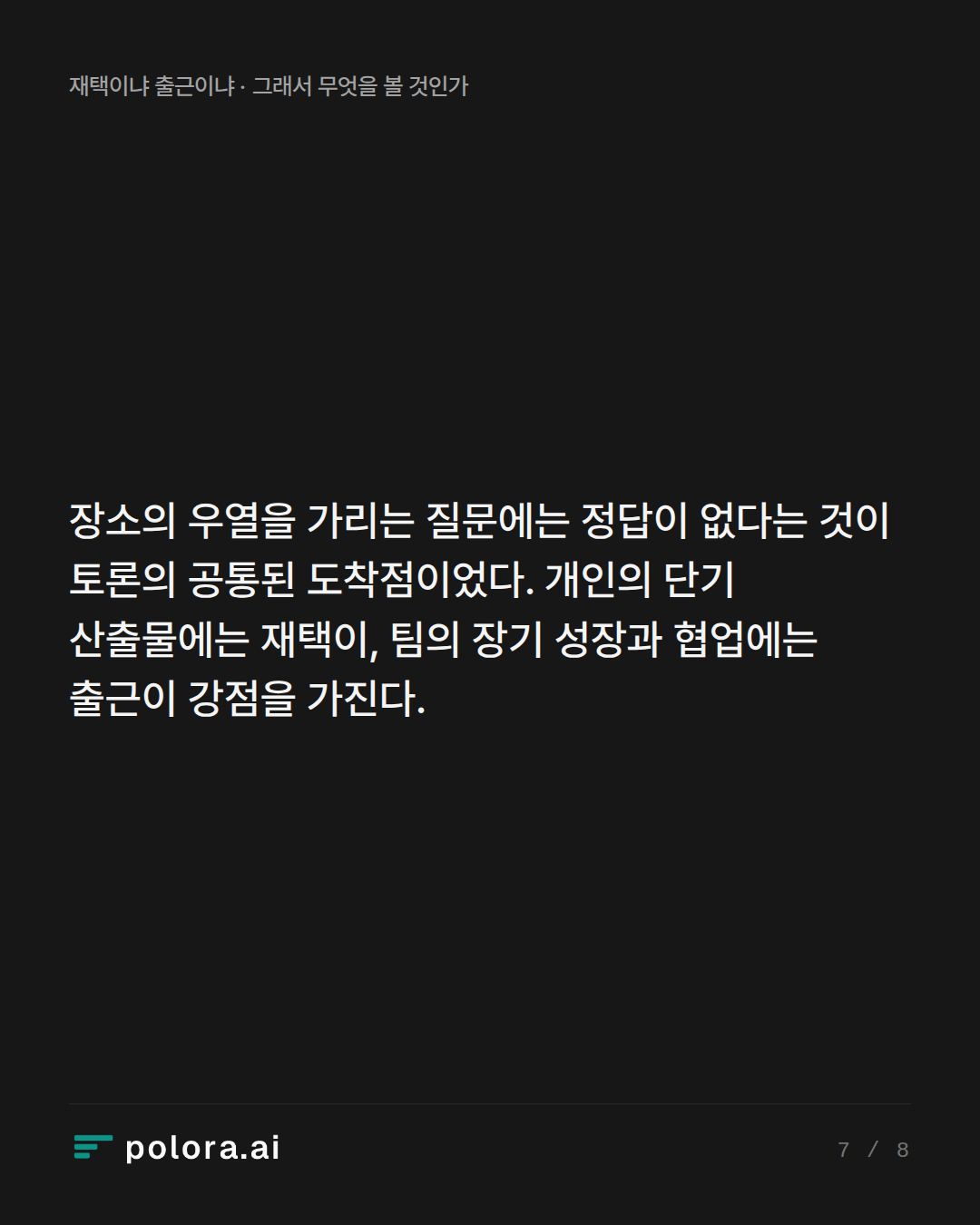 장소의 우열을 가리는 질문에는 정답이 없다는 것이 토론의 공통된 도착점이었다. 개인의 단기 산출물에는 재택이, 팀의 장기 성장과 협업에는 출근이 강점을 가진다.