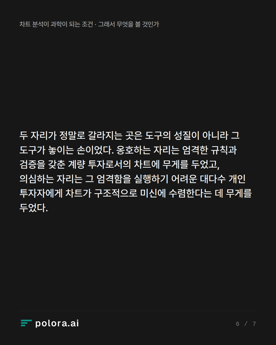 두 자리가 정말로 갈라지는 곳은 도구의 성질이 아니라 그 도구가 놓이는 손이었다. 옹호하는 자리는 엄격한 규칙과 검증을 갖춘 계량 투자로서의 차트에 무게를 두었고, 의심하는 자리는 그 엄격함을 실행하기 어려운 대다수 개인 투자자에게 차트가 구조적으로 미신에 수렴한다는 데 무게를 두었다.