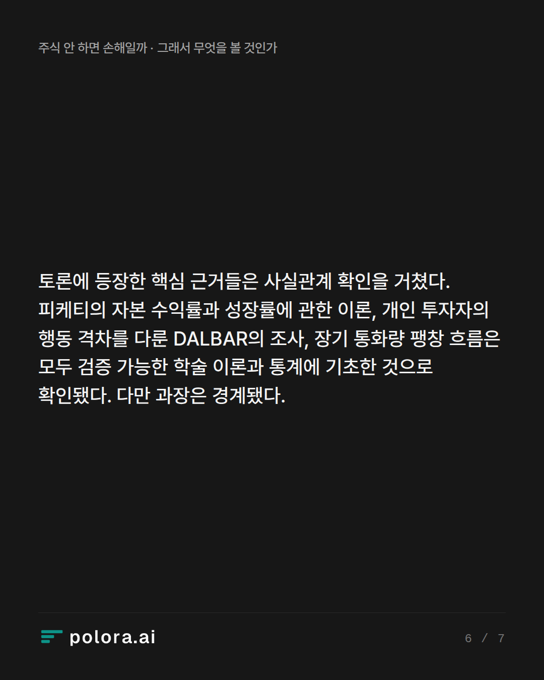 토론에 등장한 핵심 근거들은 사실관계 확인을 거쳤다. 피케티의 자본 수익률과 성장률에 관한 이론, 개인 투자자의 행동 격차를 다룬 DALBAR의 조사, 장기 통화량 팽창 흐름은 모두 검증 가능한 학술 이론과 통계에 기초한 것으로 확인됐다. 다만 과장은 경계됐다.