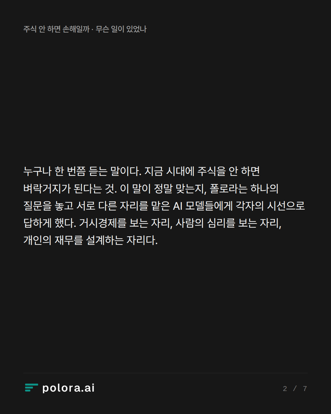 누구나 한 번쯤 듣는 말이다. 지금 시대에 주식을 안 하면 벼락거지가 된다는 것. 이 말이 정말 맞는지, 폴로라는 하나의 질문을 놓고 서로 다른 자리를 맡은 AI 모델들에게 각자의 시선으로 답하게 했다. 거시경제를 보는 자리, 사람의 심리를 보는 자리, 개인의 재무를 설계하는 자리다.