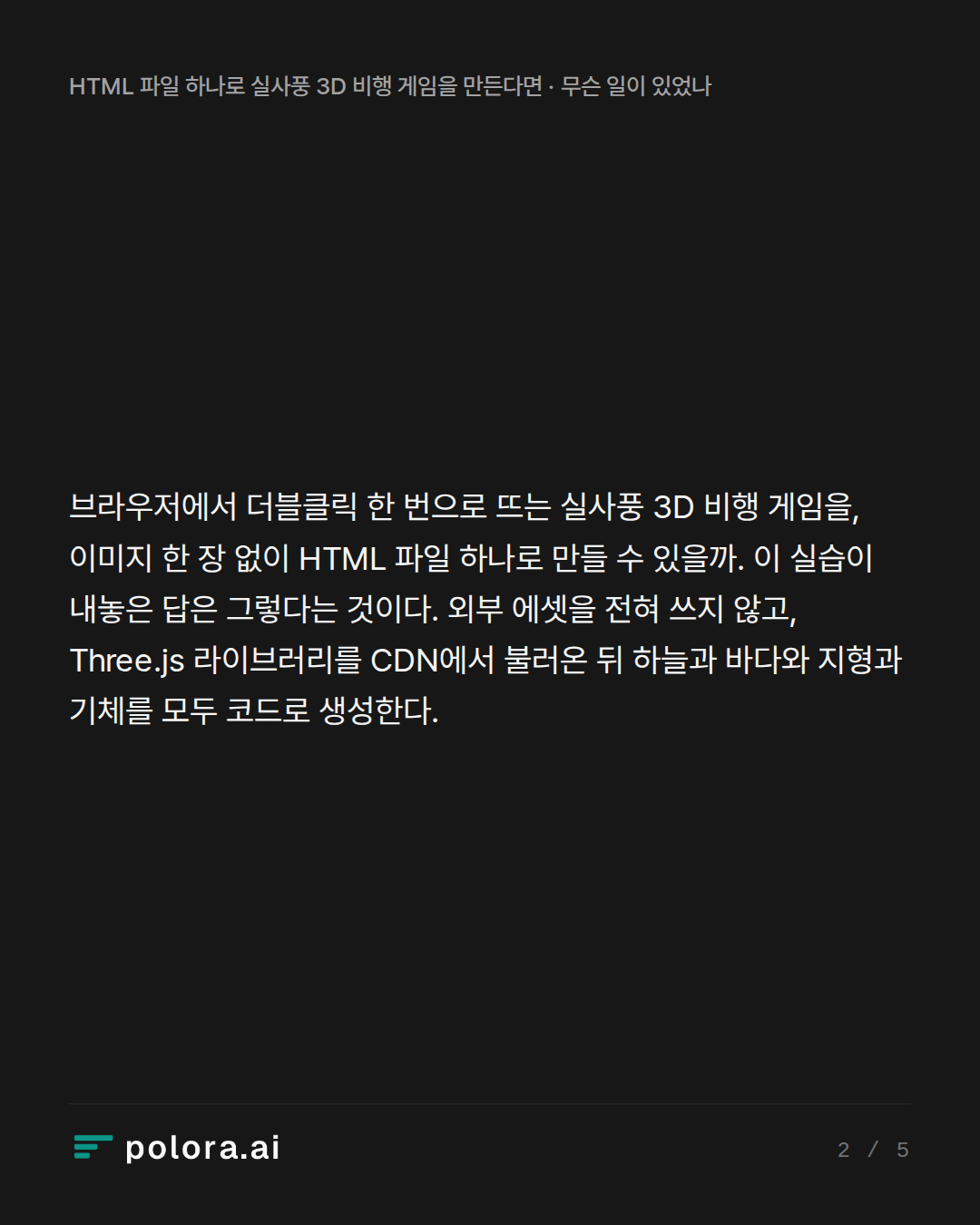 브라우저에서 더블클릭 한 번으로 뜨는 실사풍 3D 비행 게임을, 이미지 한 장 없이 HTML 파일 하나로 만들 수 있을까. 이 실습이 내놓은 답은 그렇다는 것이다. 외부 에셋을 전혀 쓰지 않고, Three.js 라이브러리를 CDN에서 불러온 뒤 하늘과 바다와 지형과 기체를 모두 코드로 생성한다.