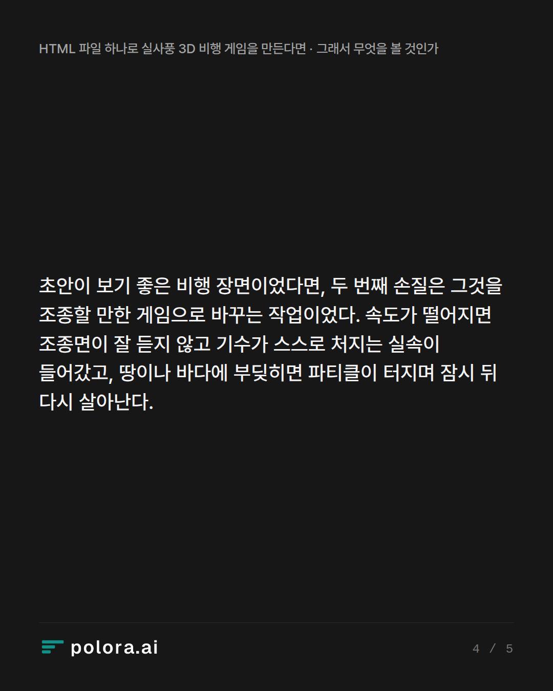 초안이 보기 좋은 비행 장면이었다면, 두 번째 손질은 그것을 조종할 만한 게임으로 바꾸는 작업이었다. 속도가 떨어지면 조종면이 잘 듣지 않고 기수가 스스로 처지는 실속이 들어갔고, 땅이나 바다에 부딪히면 파티클이 터지며 잠시 뒤 다시 살아난다.