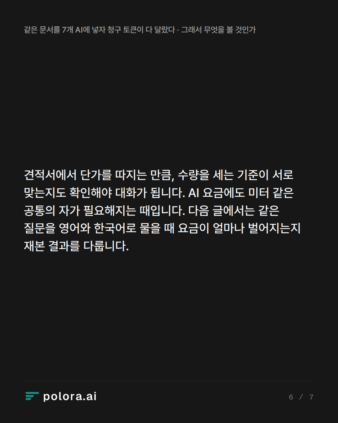 견적서에서 단가를 따지는 만큼, 수량을 세는 기준이 서로 맞는지도 확인해야 대화가 됩니다. AI 요금에도 미터 같은 공통의 자가 필요해지는 때입니다. 다음 글에서는 같은 질문을 영어와 한국어로 물을 때 요금이 얼마나 벌어지는지 재본 결과를 다룹니다.