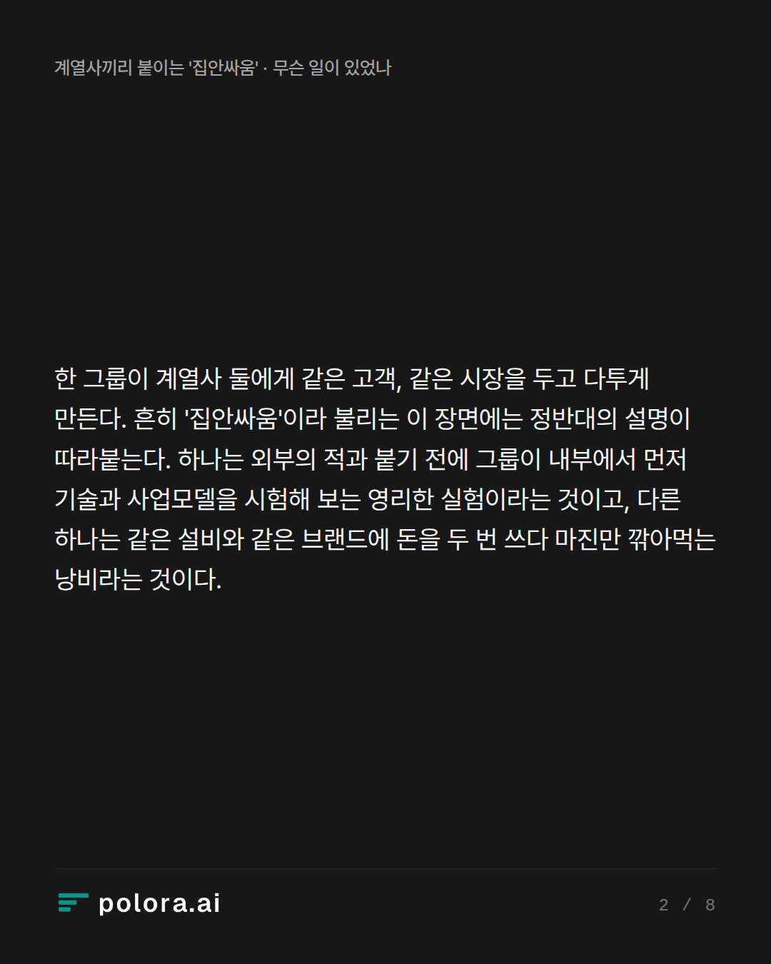 한 그룹이 계열사 둘에게 같은 고객, 같은 시장을 두고 다투게 만든다. 흔히 '집안싸움'이라 불리는 이 장면에는 정반대의 설명이 따라붙는다. 하나는 외부의 적과 붙기 전에 그룹이 내부에서 먼저 기술과 사업모델을 시험해 보는 영리한 실험이라는 것이고, 다른 하나는 같은 설비와 같은 브랜드에 돈을 두 번 쓰다 마진만 깎아먹는 낭비라는 것이다.