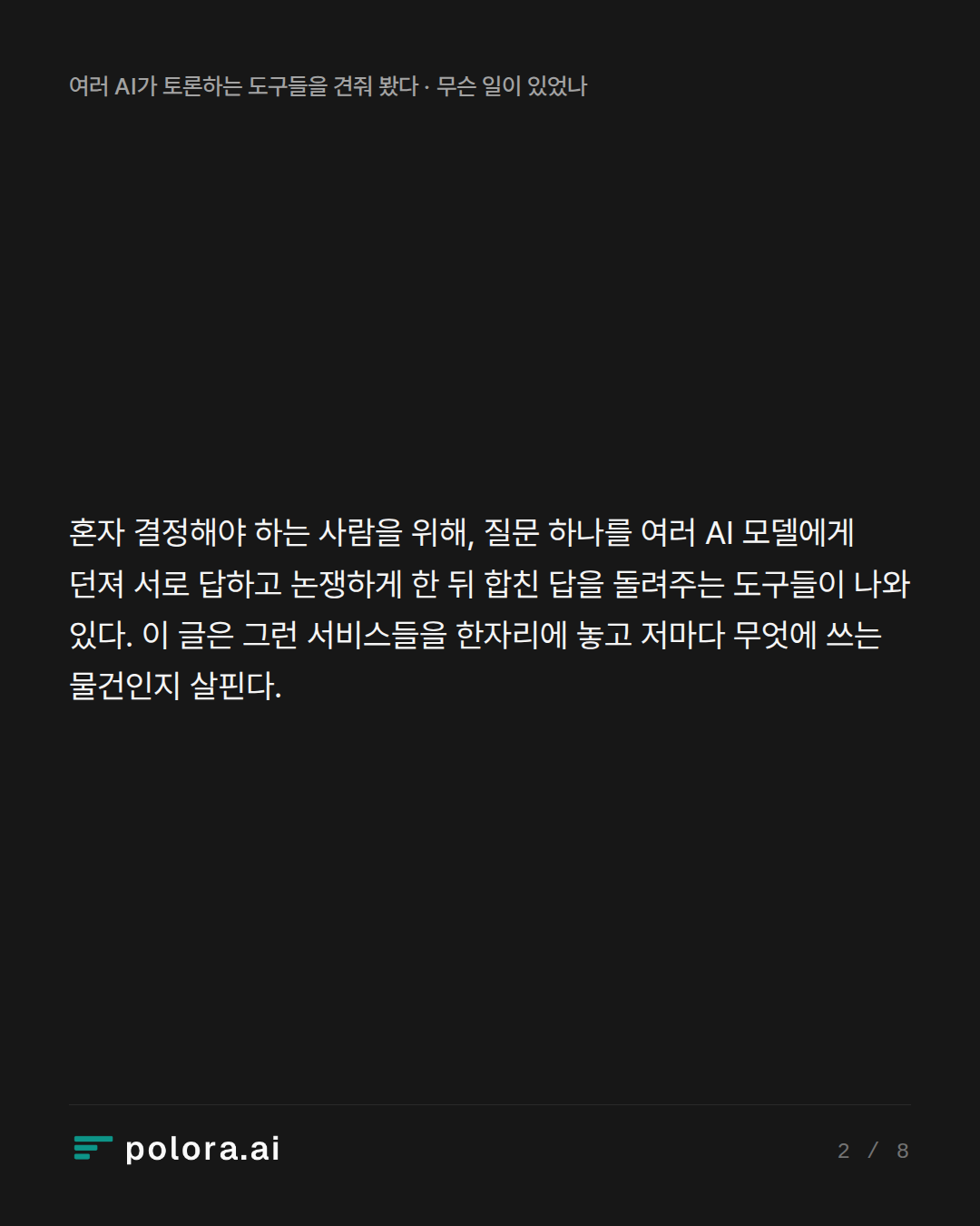 혼자 결정해야 하는 사람을 위해, 질문 하나를 여러 AI 모델에게 던져 서로 답하고 논쟁하게 한 뒤 합친 답을 돌려주는 도구들이 나와 있다. 이 글은 그런 서비스들을 한자리에 놓고 저마다 무엇에 쓰는 물건인지 살핀다.