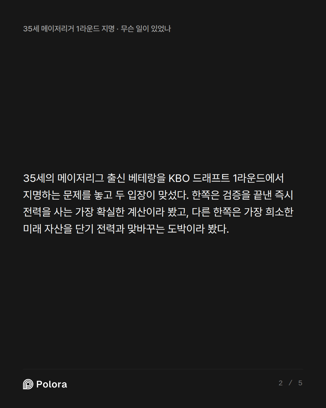 35세의 메이저리그 출신 베테랑을 KBO 드래프트 1라운드에서 지명하는 문제를 놓고 두 입장이 맞섰다. 한쪽은 검증을 끝낸 즉시 전력을 사는 가장 확실한 계산이라 봤고, 다른 한쪽은 가장 희소한 미래 자산을 단기 전력과 맞바꾸는 도박이라 봤다.