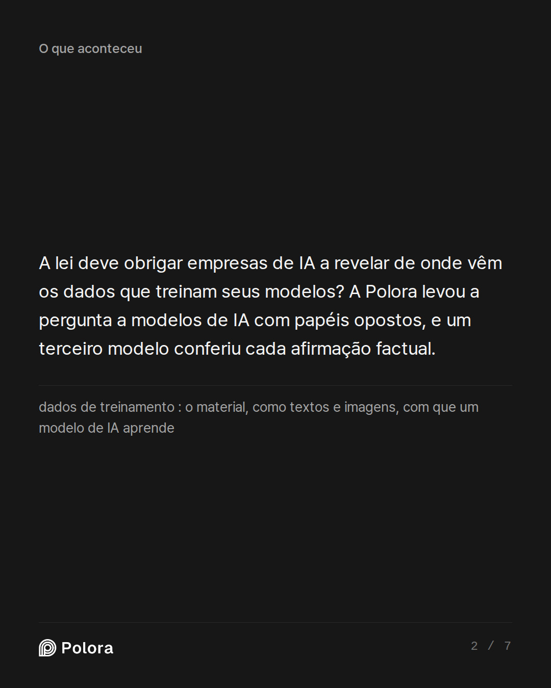 A lei deve obrigar empresas de IA a revelar de onde vêm os dados que treinam seus modelos? A Polora levou a pergunta a modelos de IA com papéis opostos, e um terceiro modelo conferiu cada afirmação factual. · dados de treinamento : o material, como textos e imagens, com que um modelo de IA aprende