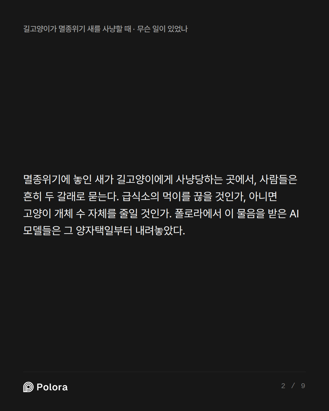 멸종위기에 놓인 새가 길고양이에게 사냥당하는 곳에서, 사람들은 흔히 두 갈래로 묻는다. 급식소의 먹이를 끊을 것인가, 아니면 고양이 개체 수 자체를 줄일 것인가. 폴로라에서 이 물음을 받은 AI 모델들은 그 양자택일부터 내려놓았다.