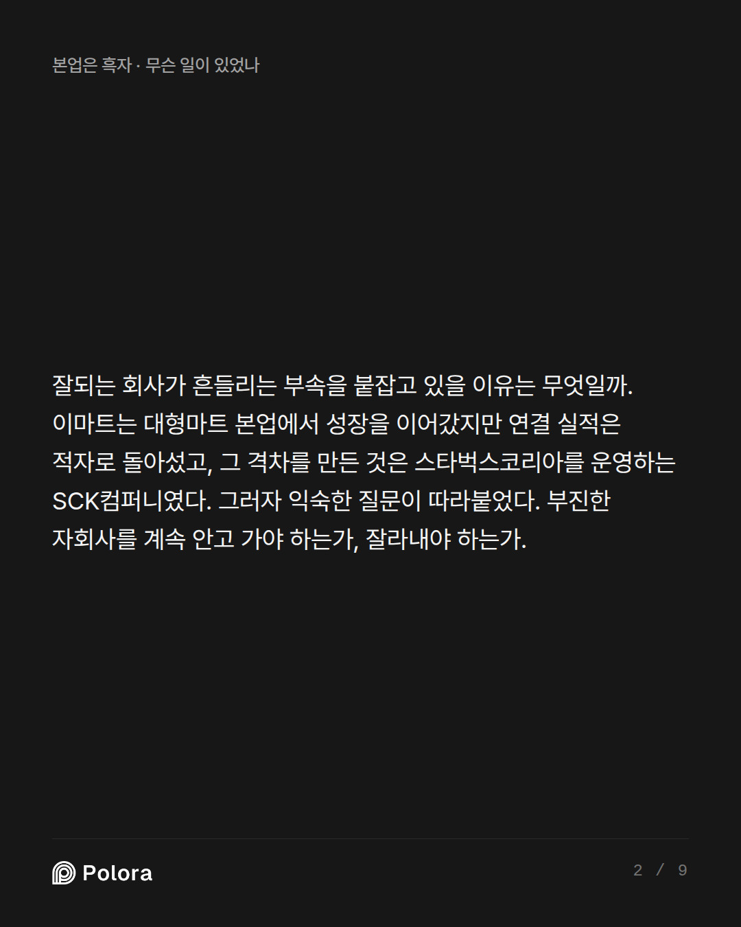 잘되는 회사가 흔들리는 부속을 붙잡고 있을 이유는 무엇일까. 이마트는 대형마트 본업에서 성장을 이어갔지만 연결 실적은 적자로 돌아섰고, 그 격차를 만든 것은 스타벅스코리아를 운영하는 SCK컴퍼니였다. 그러자 익숙한 질문이 따라붙었다. 부진한 자회사를 계속 안고 가야 하는가, 잘라내야 하는가.