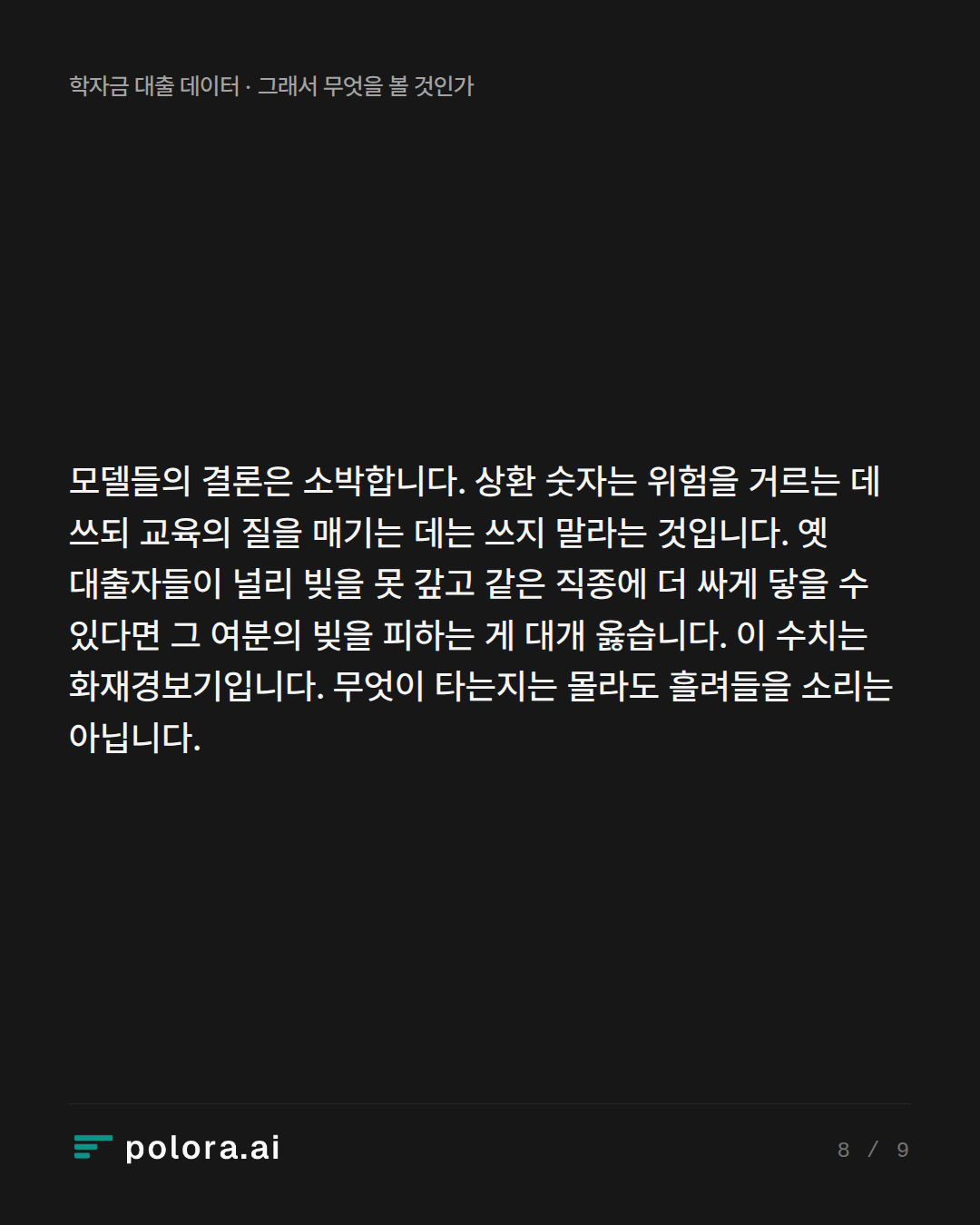 모델들의 결론은 소박합니다. 상환 숫자는 위험을 거르는 데 쓰되 교육의 질을 매기는 데는 쓰지 말라는 것입니다. 옛 대출자들이 널리 빚을 못 갚고 같은 직종에 더 싸게 닿을 수 있다면 그 여분의 빚을 피하는 게 대개 옳습니다. 이 수치는 화재경보기입니다. 무엇이 타는지는 몰라도 흘려들을 소리는 아닙니다.