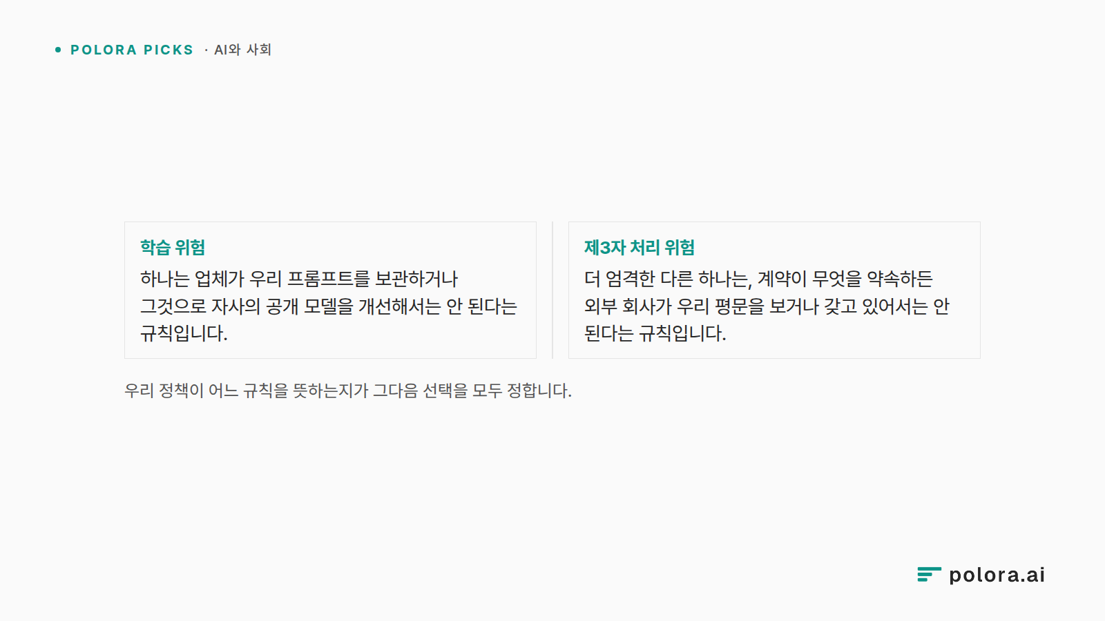 우리 정책이 어느 규칙을 뜻하는지가 그다음 선택을 모두 정합니다. · 학습 위험 하나는 업체가 우리 프롬프트를 보관하거나 그것으로 자사의 공개 모델을 개선해서는 안 된다는 규칙입니다. · 제3자 처리 위험 더 엄격한 다른 하나는, 계약이 무엇을 약속하든 외부 회사가 우리 평문을 보거나 갖고 있어서는 안 된다는 규칙입니다.