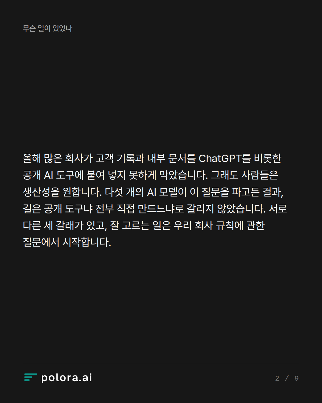 올해 많은 회사가 고객 기록과 내부 문서를 ChatGPT를 비롯한 공개 AI 도구에 붙여 넣지 못하게 막았습니다. 그래도 사람들은 생산성을 원합니다. 다섯 개의 AI 모델이 이 질문을 파고든 결과, 길은 공개 도구냐 전부 직접 만드느냐로 갈리지 않았습니다. 서로 다른 세 갈래가 있고, 잘 고르는 일은 우리 회사 규칙에 관한 질문에서 시작합니다.