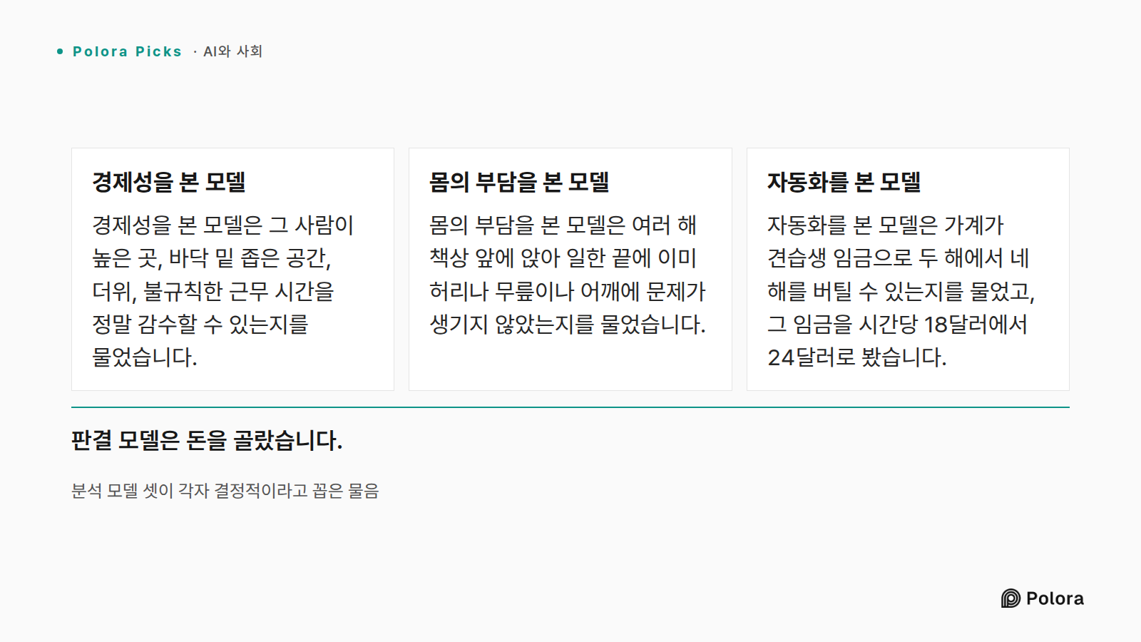 분석 모델 셋이 각자 결정적이라고 꼽은 물음 · 경제성을 본 모델 · 몸의 부담을 본 모델 · 자동화를 본 모델 · 경제성을 본 모델은 그 사람이 높은 곳, 바닥 밑 좁은 공간, 더위, 불규칙한 근무 시간을 정말 감수할 수 있는지를 물었습니다. · 몸의 부담을 본 모델은 여러 해 책상 앞에 앉아 일한 끝에 이미 허리나 무릎이나 어깨에 문제가 생기지 않았는지를 물었습니다. · 자동화를 본 모델은 가계가 견습생 임금으로 두 해에서 네 해를 버틸 수 있는지를 물었고, 그 임금을 시간당 18달러에서 24달러로 봤습니다. · 판결 모델은 돈