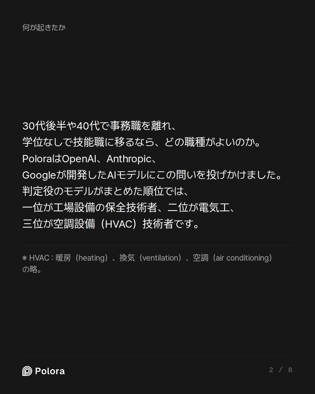 30代後半や40代で事務職を離れ、学位なしで技能職に移るなら、どの職種がよいのか。PoloraはOpenAI、Anthropic、Googleが開発したAIモデルにこの問いを投げかけました。判定役のモデルがまとめた順位では、一位が工場設備の保全技術者、二位が電気工、三位が空調設備（HVAC）技術者です。 · ※ HVAC : 暖房（heating）、換気（ventilation）、空調（air conditioning）の略。