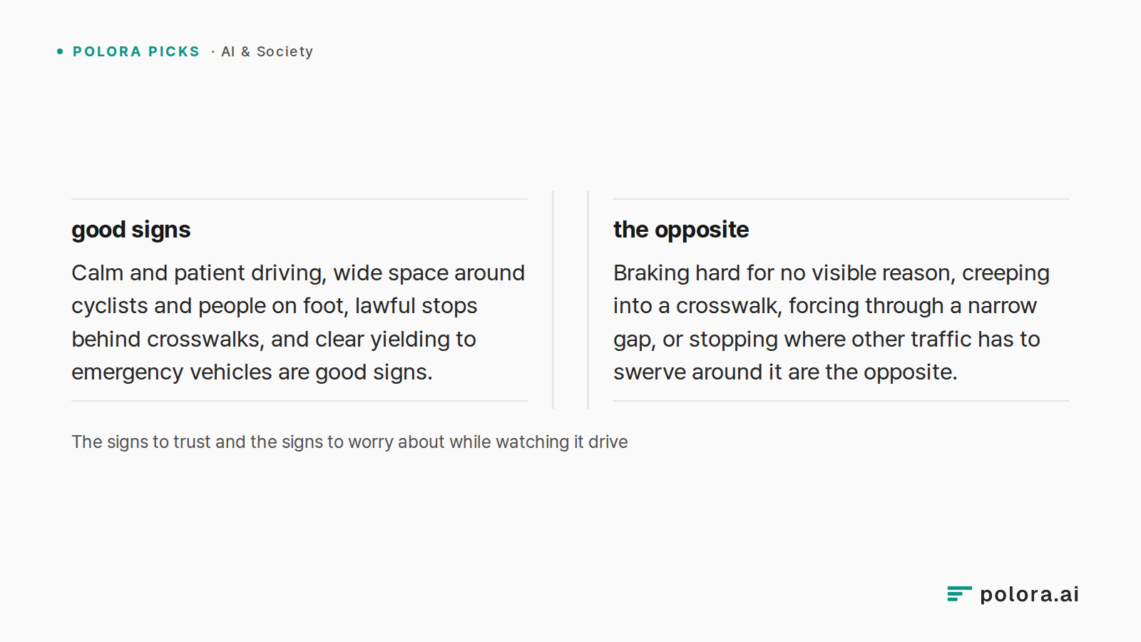 The signs to trust and the signs to worry about while watching it drive · good signs Calm and patient driving, wide space around cyclists and people on foot, lawful stops behind crosswalks, and clear yielding to emergency vehicles are good signs. · the opposite Braking hard for no visible reason, cr