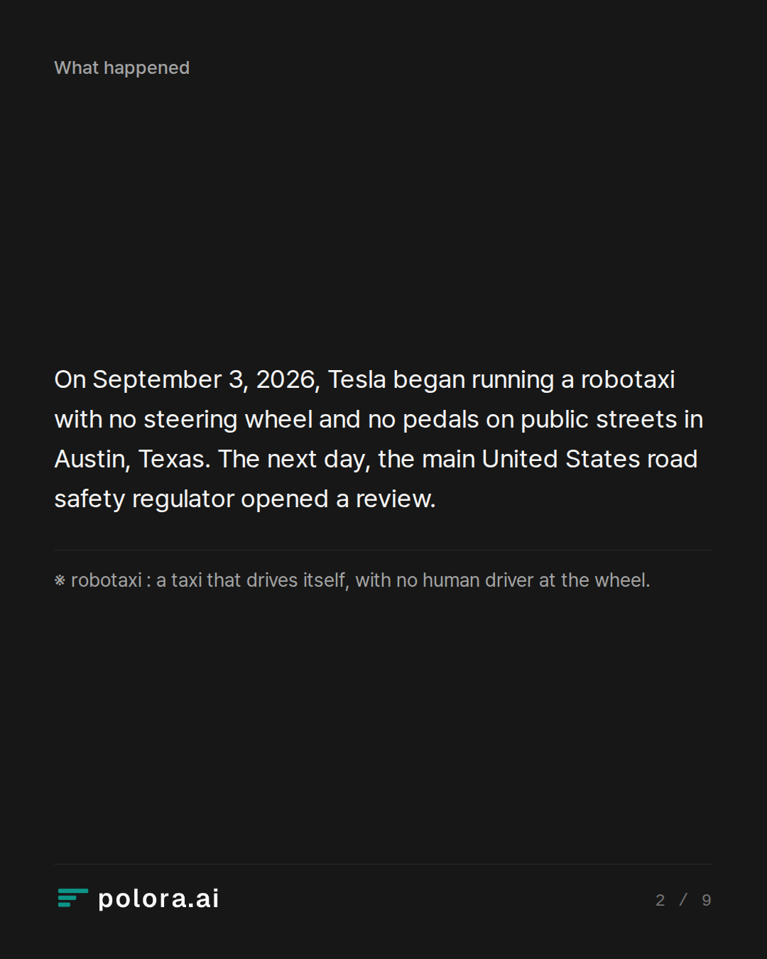 On September 3, 2026, Tesla began running a robotaxi with no steering wheel and no pedals on public streets in Austin, Texas. The next day, the main United States road safety regulator opened a review. · ※ robotaxi : a taxi that drives itself, with no human driver at the wheel.