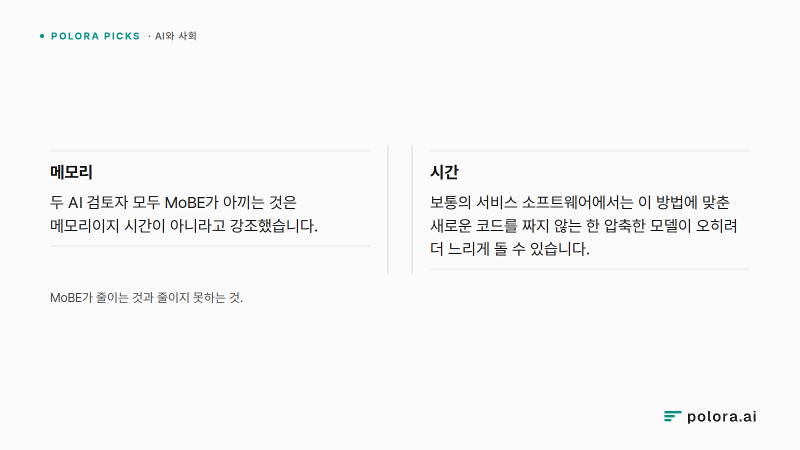 MoBE가 줄이는 것과 줄이지 못하는 것. · 메모리 두 AI 검토자 모두 MoBE가 아끼는 것은 메모리이지 시간이 아니라고 강조했습니다. · 시간 보통의 서비스 소프트웨어에서는 이 방법에 맞춘 새로운 코드를 짜지 않는 한 압축한 모델이 오히려 더 느리게 돌 수 있습니다.
