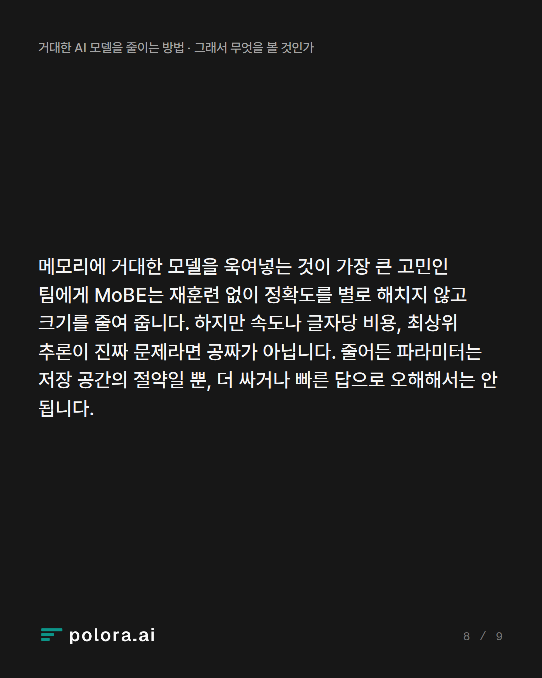 메모리에 거대한 모델을 욱여넣는 것이 가장 큰 고민인 팀에게 MoBE는 재훈련 없이 정확도를 별로 해치지 않고 크기를 줄여 줍니다. 하지만 속도나 글자당 비용, 최상위 추론이 진짜 문제라면 공짜가 아닙니다. 줄어든 파라미터는 저장 공간의 절약일 뿐, 더 싸거나 빠른 답으로 오해해서는 안 됩니다.