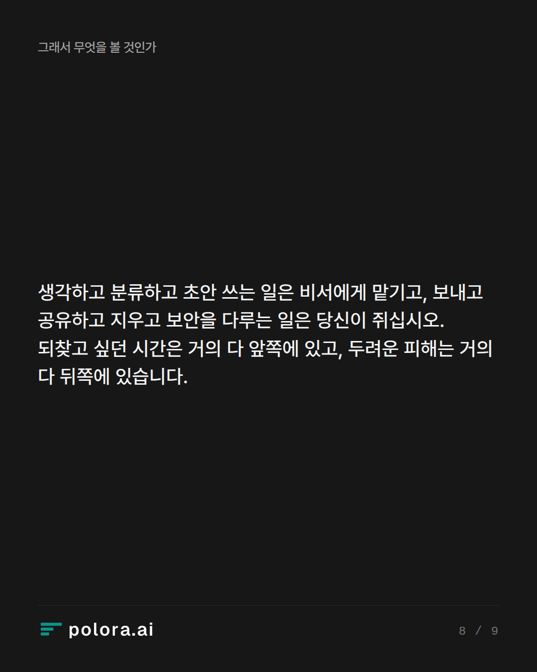 생각하고 분류하고 초안 쓰는 일은 비서에게 맡기고, 보내고 공유하고 지우고 보안을 다루는 일은 당신이 쥐십시오. 되찾고 싶던 시간은 거의 다 앞쪽에 있고, 두려운 피해는 거의 다 뒤쪽에 있습니다.