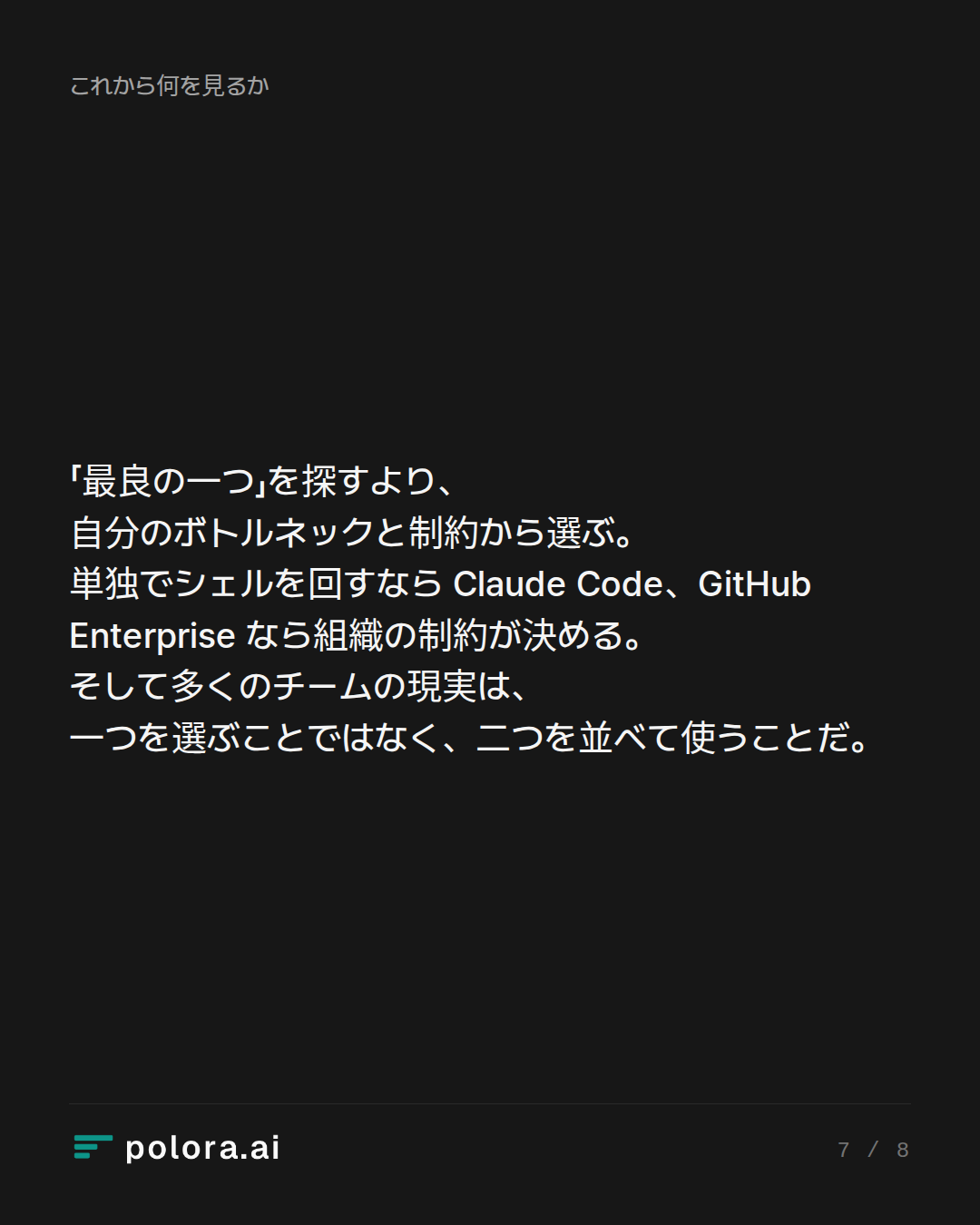 「最良の一つ」を探すより、自分のボトルネックと制約から選ぶ。単独でシェルを回すなら Claude Code、GitHub Enterprise なら組織の制約が決める。そして多くのチームの現実は、一つを選ぶことではなく、二つを並べて使うことだ。