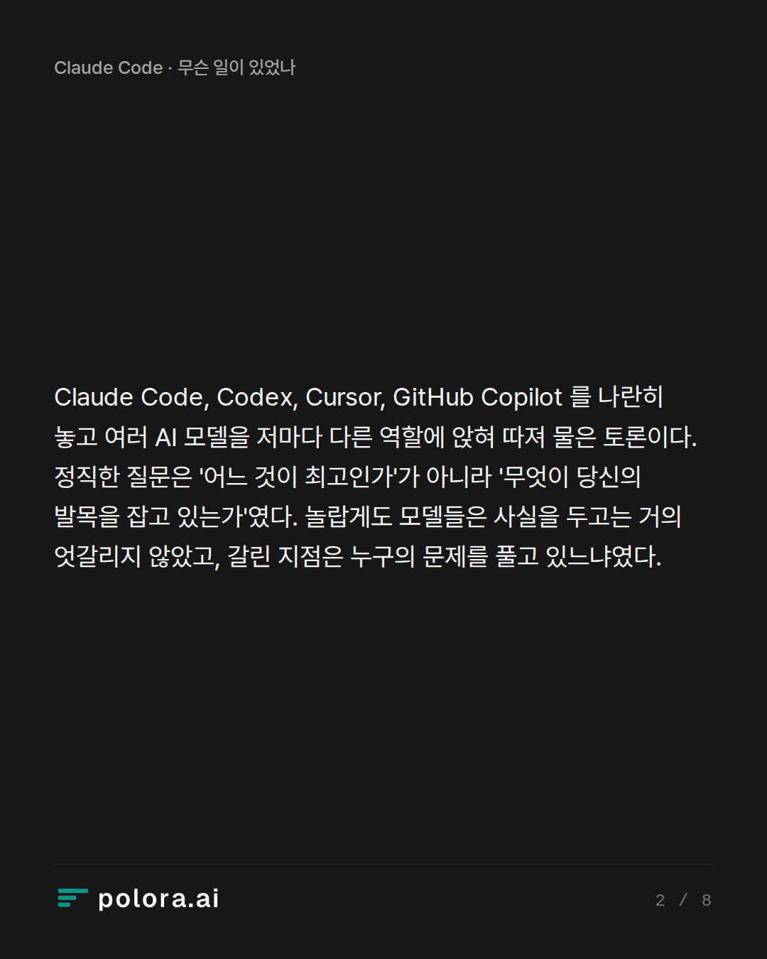 Claude Code, Codex, Cursor, GitHub Copilot 를 나란히 놓고 여러 AI 모델을 저마다 다른 역할에 앉혀 따져 물은 토론이다. 정직한 질문은 '어느 것이 최고인가'가 아니라 '무엇이 당신의 발목을 잡고 있는가'였다. 놀랍게도 모델들은 사실을 두고는 거의 엇갈리지 않았고, 갈린 지점은 누구의 문제를 풀고 있느냐였다.