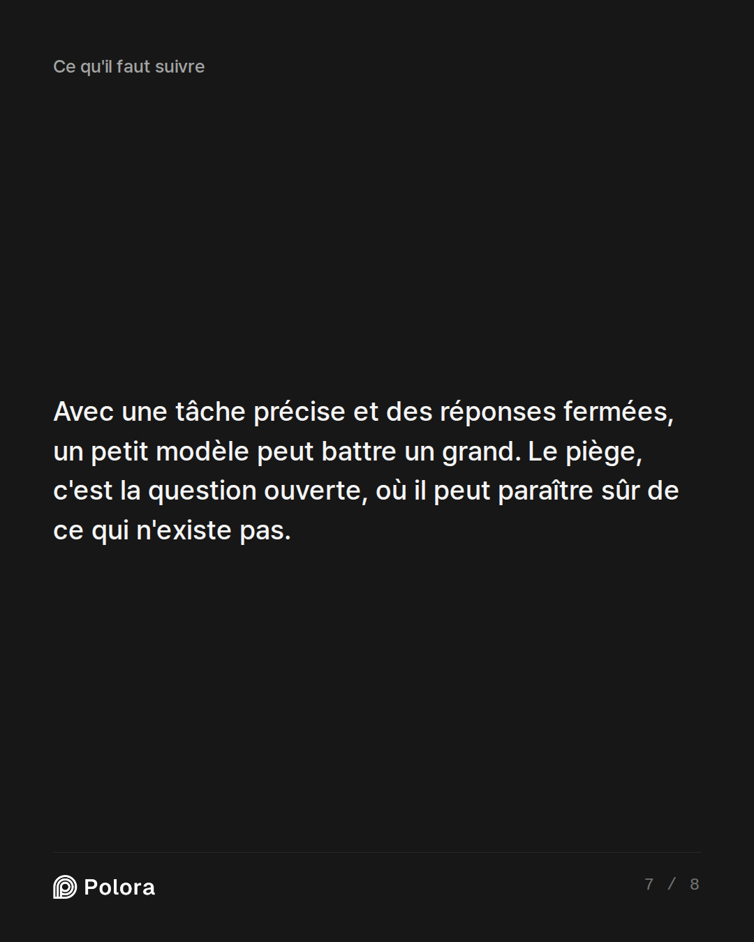 Avec une tâche précise et des réponses fermées, un petit modèle peut battre un grand. Le piège, c'est la question ouverte, où il peut paraître sûr de ce qui n'existe pas.