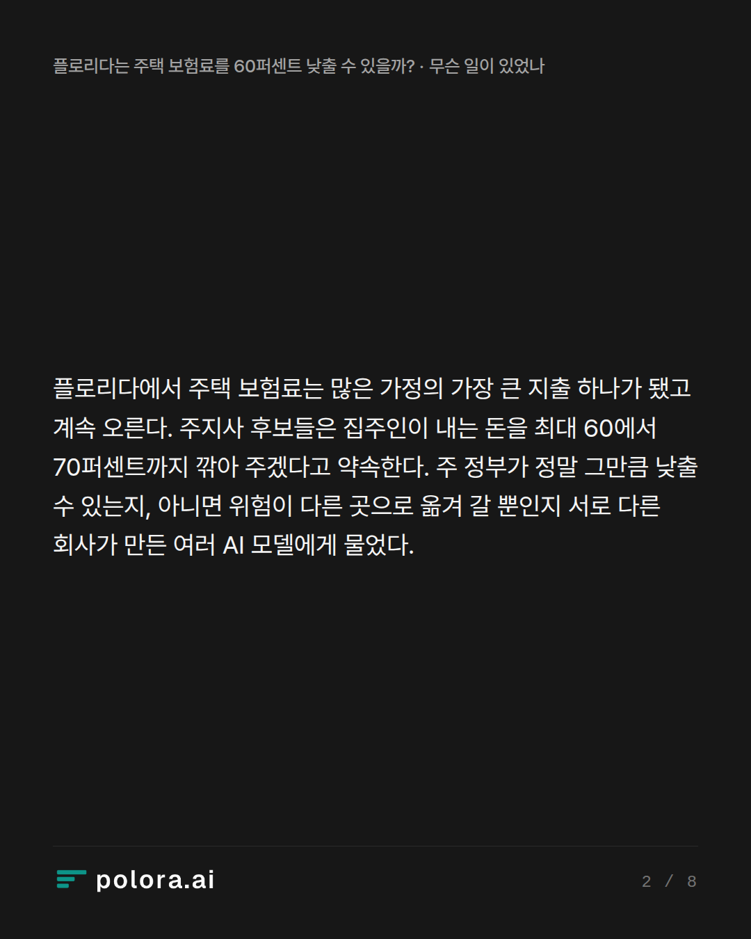 플로리다에서 주택 보험료는 많은 가정의 가장 큰 지출 하나가 됐고 계속 오른다. 주지사 후보들은 집주인이 내는 돈을 최대 60에서 70퍼센트까지 깎아 주겠다고 약속한다. 주 정부가 정말 그만큼 낮출 수 있는지, 아니면 위험이 다른 곳으로 옮겨 갈 뿐인지 서로 다른 회사가 만든 여러 AI 모델에게 물었다.