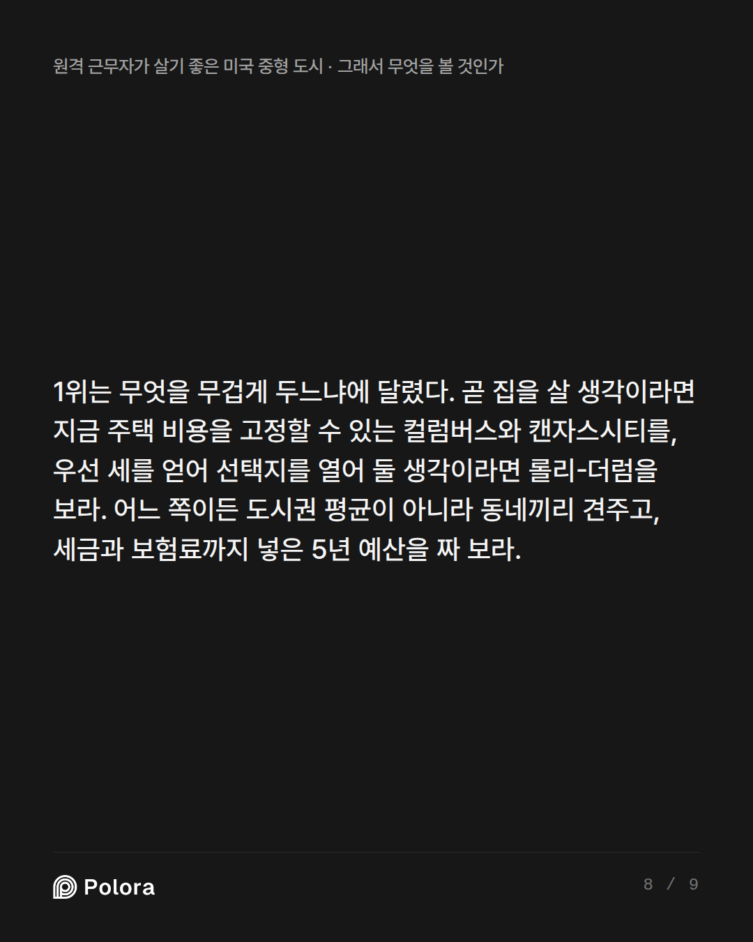 1위는 무엇을 무겁게 두느냐에 달렸다. 곧 집을 살 생각이라면 지금 주택 비용을 고정할 수 있는 컬럼버스와 캔자스시티를, 우선 세를 얻어 선택지를 열어 둘 생각이라면 롤리-더럼을 보라. 어느 쪽이든 도시권 평균이 아니라 동네끼리 견주고, 세금과 보험료까지 넣은 5년 예산을 짜 보라.