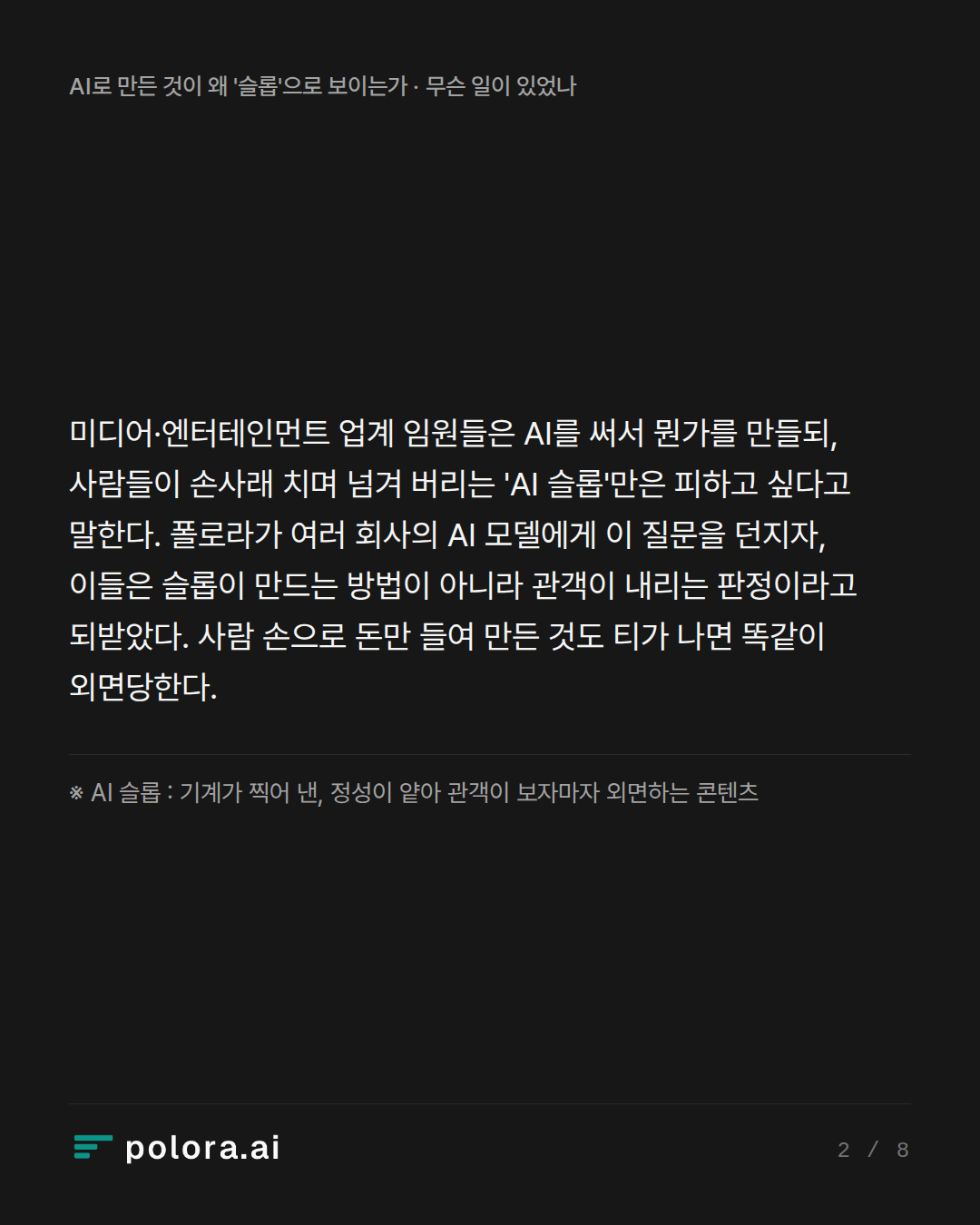 미디어·엔터테인먼트 업계 임원들은 AI를 써서 뭔가를 만들되, 사람들이 손사래 치며 넘겨 버리는 'AI 슬롭'만은 피하고 싶다고 말한다. 폴로라가 여러 회사의 AI 모델에게 이 질문을 던지자, 이들은 슬롭이 만드는 방법이 아니라 관객이 내리는 판정이라고 되받았다. 사람 손으로 돈만 들여 만든 것도 티가 나면 똑같이 외면당한다. · ※ AI 슬롭 : 기계가 찍어 낸, 정성이 얕아 관객이 보자마자 외면하는 콘텐츠
