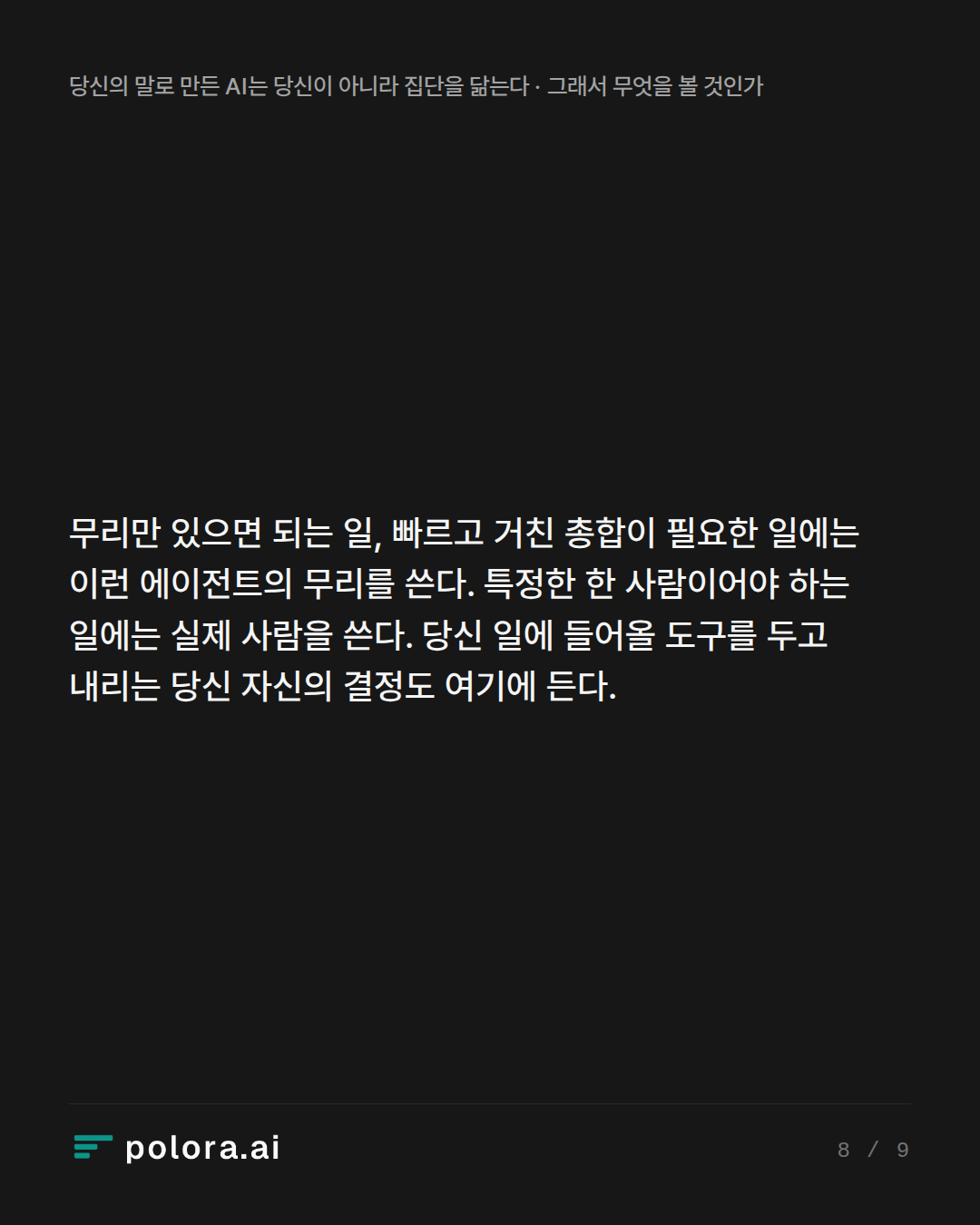 무리만 있으면 되는 일, 빠르고 거친 총합이 필요한 일에는 이런 에이전트의 무리를 쓴다. 특정한 한 사람이어야 하는 일에는 실제 사람을 쓴다. 당신 일에 들어올 도구를 두고 내리는 당신 자신의 결정도 여기에 든다.