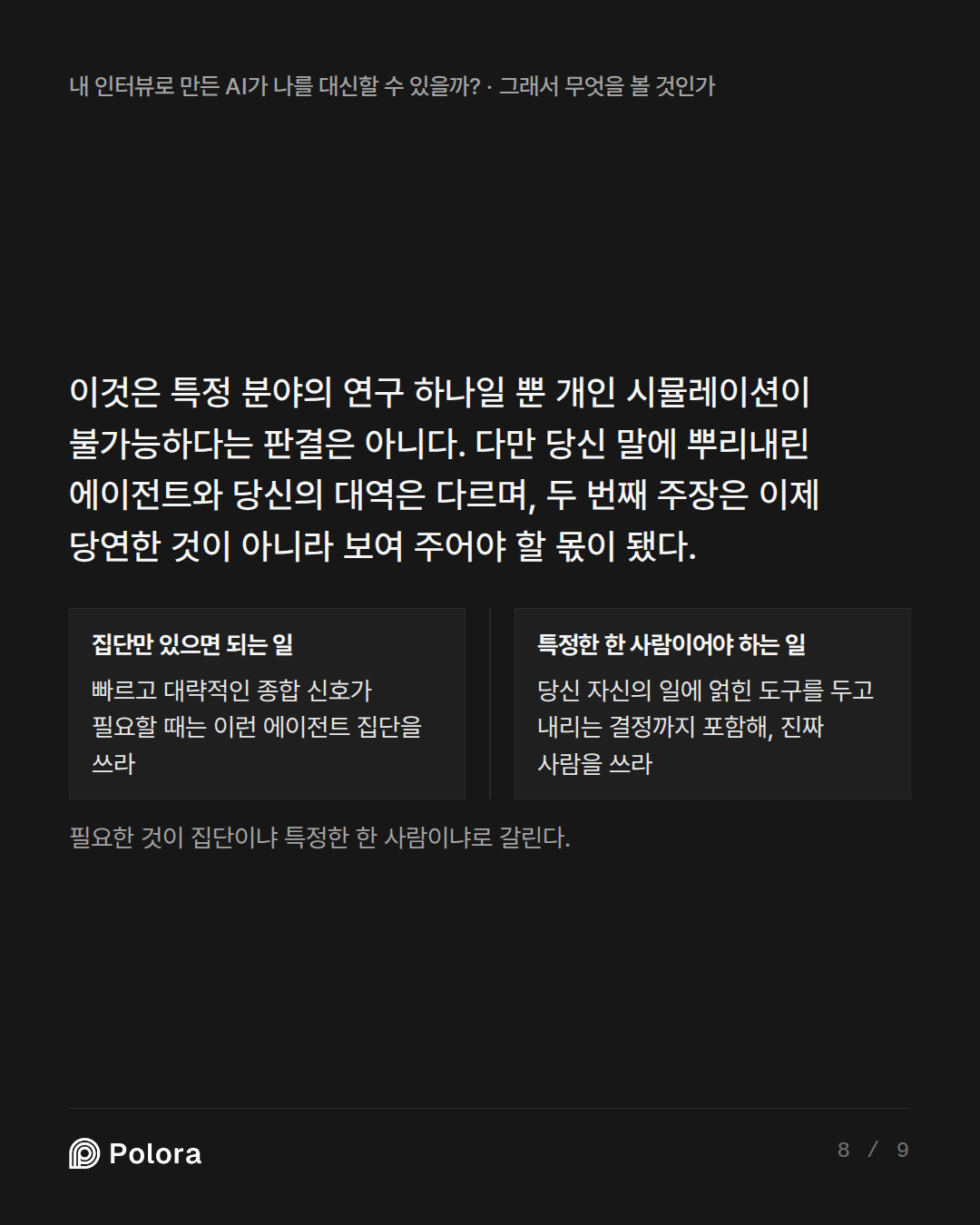이것은 특정 분야의 연구 하나일 뿐 개인 시뮬레이션이 불가능하다는 판결은 아니다. 다만 당신 말에 뿌리내린 에이전트와 당신의 대역은 다르며, 두 번째 주장은 이제 당연한 것이 아니라 보여 주어야 할 몫이 됐다. · 집단만 있으면 되는 일 특정한 한 사람이어야 하는 일 빠르고 대략적인 종합 신호가 필요할 때는 이런 에이전트 집단을 쓰라 당신 자신의 일에 얽힌 도구를 두고 내리는 결정까지 포함해, 진짜 사람을 쓰라 필요한 것이 집단이냐 특정한 한 사람이냐로 갈린다.