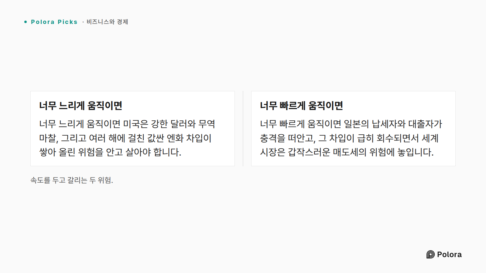 속도를 두고 갈리는 두 위험. · 너무 느리게 움직이면 · 너무 빠르게 움직이면 · 너무 느리게 움직이면 미국은 강한 달러와 무역 마찰, 그리고 여러 해에 걸친 값싼 엔화 차입이 쌓아 올린 위험을 안고 살아야 합니다. · 너무 빠르게 움직이면 일본의 납세자와 대출자가 충격을 떠안고, 그 차입이 급히 회수되면서 세계 시장은 갑작스러운 매도세의 위험에 놓입니다.