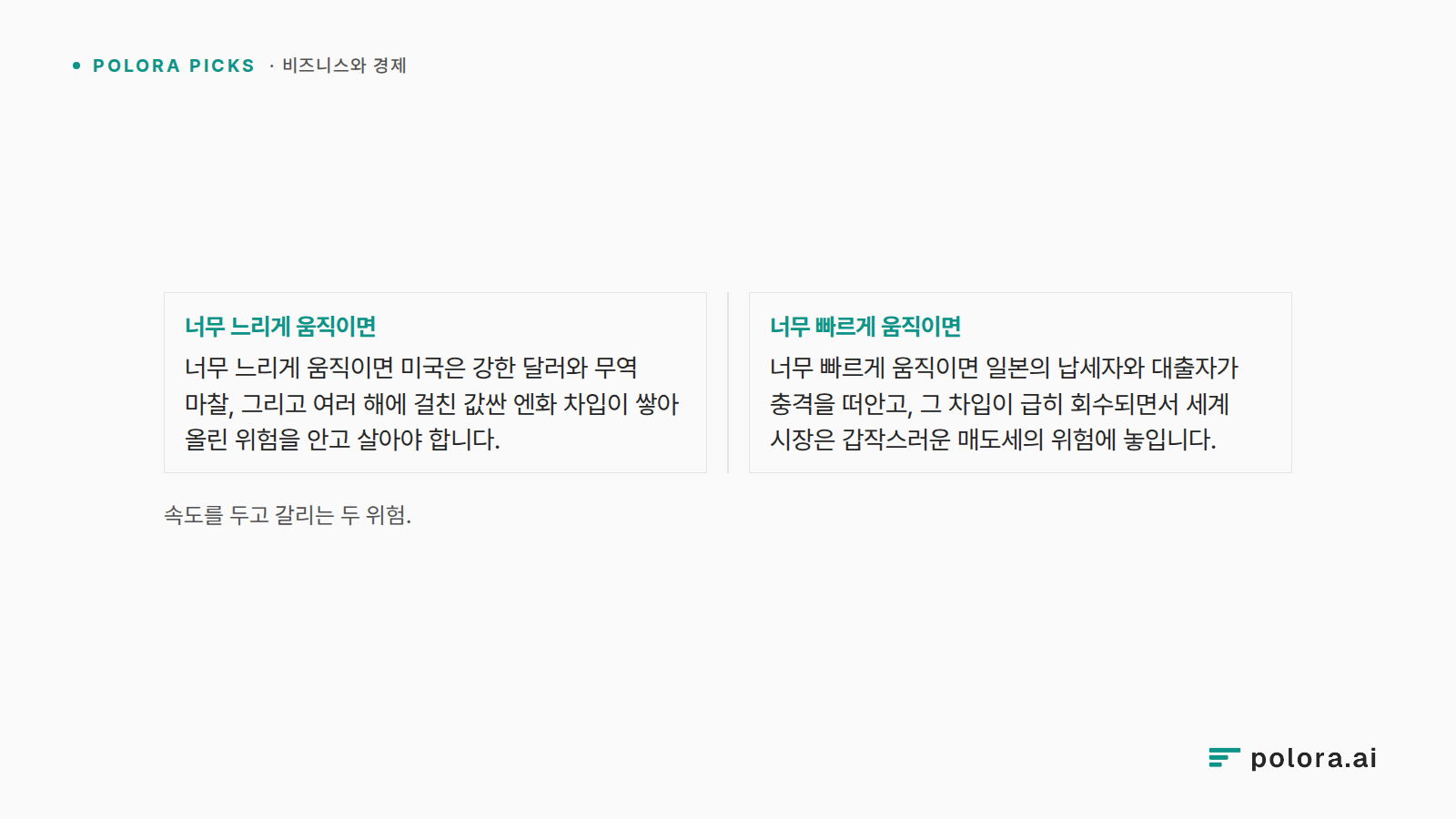 속도를 두고 갈리는 두 위험. · 너무 느리게 움직이면 너무 느리게 움직이면 미국은 강한 달러와 무역 마찰, 그리고 여러 해에 걸친 값싼 엔화 차입이 쌓아 올린 위험을 안고 살아야 합니다. · 너무 빠르게 움직이면 너무 빠르게 움직이면 일본의 납세자와 대출자가 충격을 떠안고, 그 차입이 급히 회수되면서 세계 시장은 갑작스러운 매도세의 위험에 놓입니다.