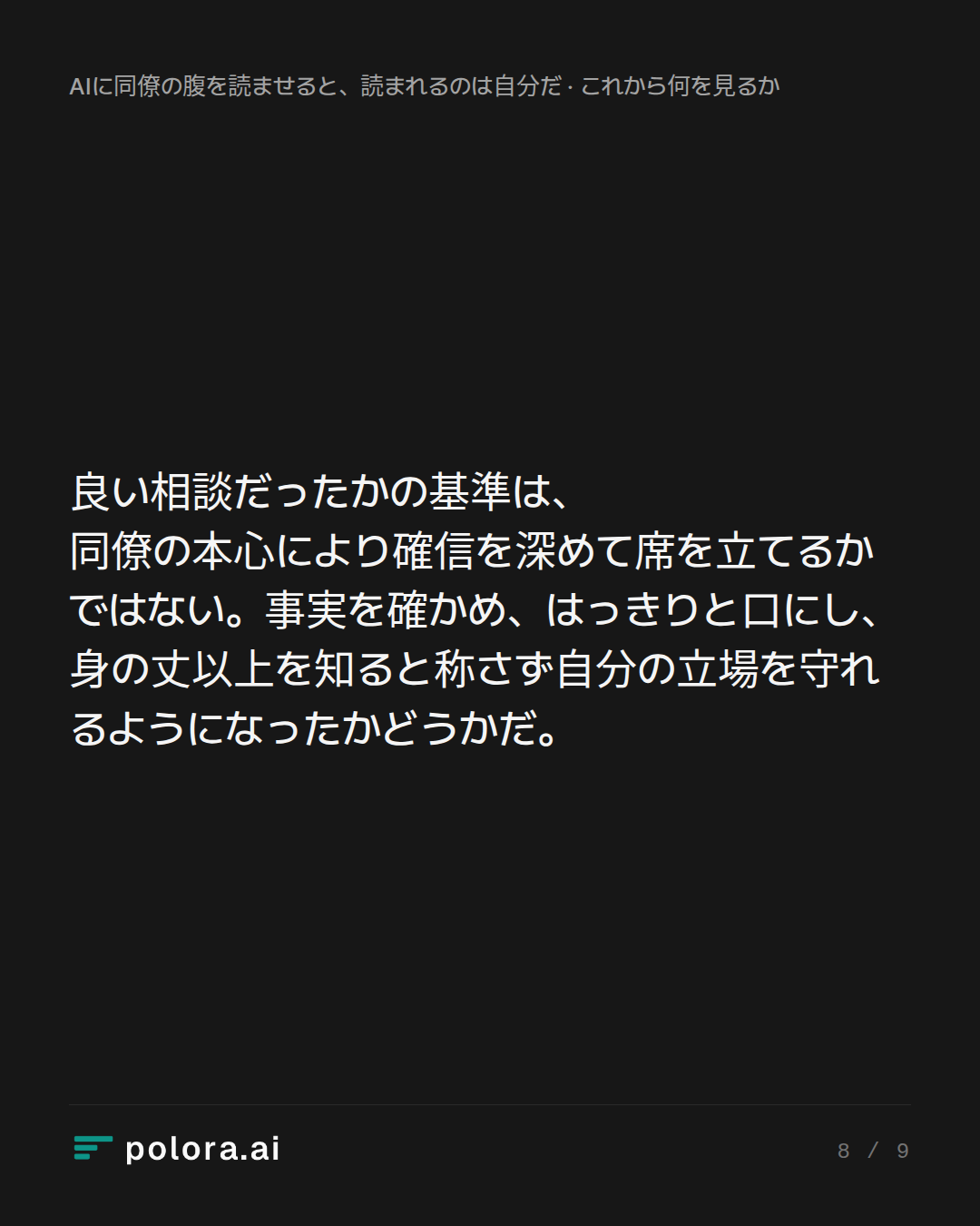 良い相談だったかの基準は、同僚の本心により確信を深めて席を立てるかではない。事実を確かめ、はっきりと口にし、身の丈以上を知ると称さず自分の立場を守れるようになったかどうかだ。