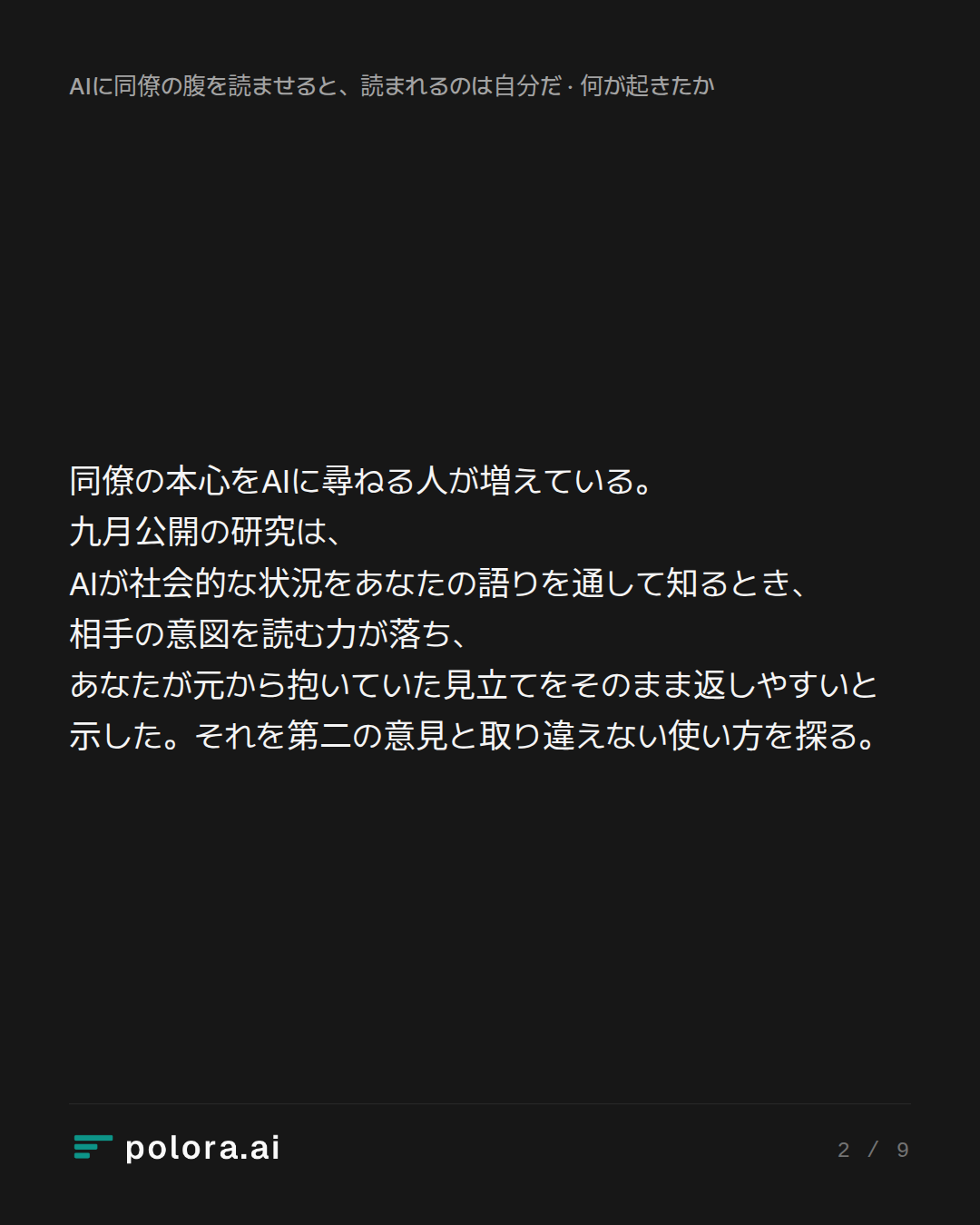 同僚の本心をAIに尋ねる人が増えている。九月公開の研究は、AIが社会的な状況をあなたの語りを通して知るとき、相手の意図を読む力が落ち、あなたが元から抱いていた見立てをそのまま返しやすいと示した。それを第二の意見と取り違えない使い方を探る。