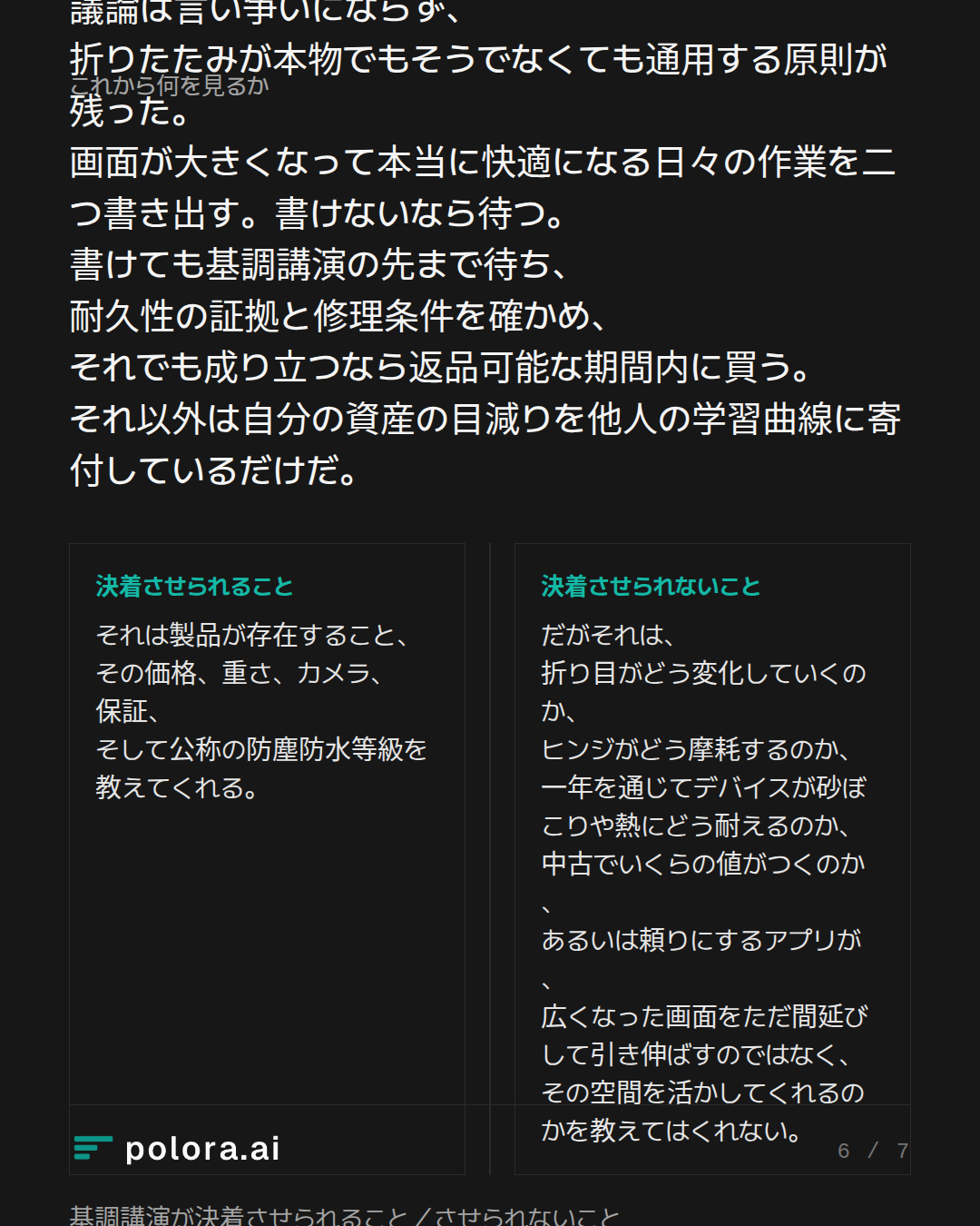 議論は言い争いにならず、折りたたみが本物でもそうでなくても通用する原則が残った。画面が大きくなって本当に快適になる日々の作業を二つ書き出す。書けないなら待つ。書けても基調講演の先まで待ち、耐久性の証拠と修理条件を確かめ、それでも成り立つなら返品可能な期間内に買う。それ以外は自分の資産の目減りを他人の学習曲線に寄付しているだけだ。 · 基調講演が決着させられること／させられないこと