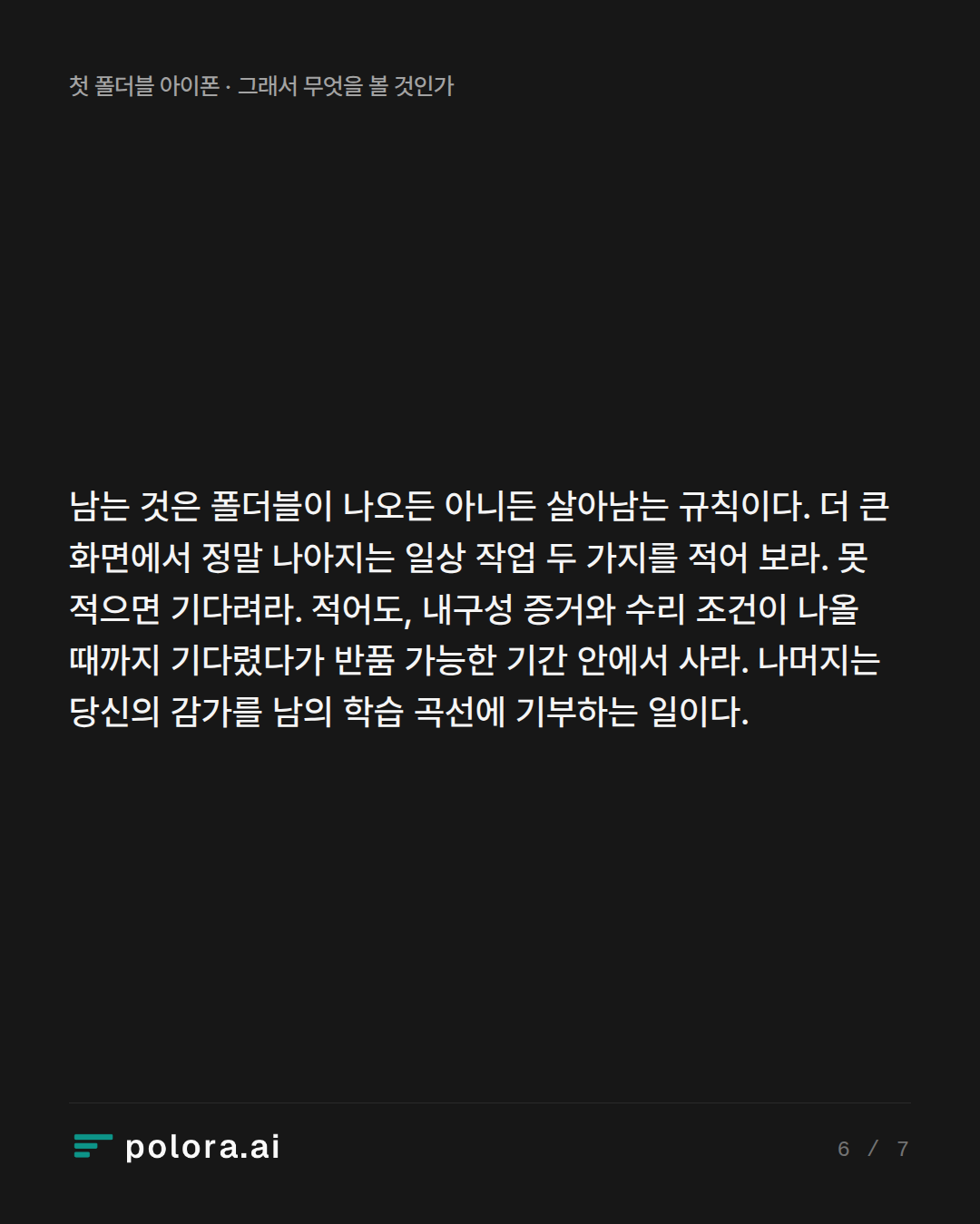 남는 것은 폴더블이 나오든 아니든 살아남는 규칙이다. 더 큰 화면에서 정말 나아지는 일상 작업 두 가지를 적어 보라. 못 적으면 기다려라. 적어도, 내구성 증거와 수리 조건이 나올 때까지 기다렸다가 반품 가능한 기간 안에서 사라. 나머지는 당신의 감가를 남의 학습 곡선에 기부하는 일이다.