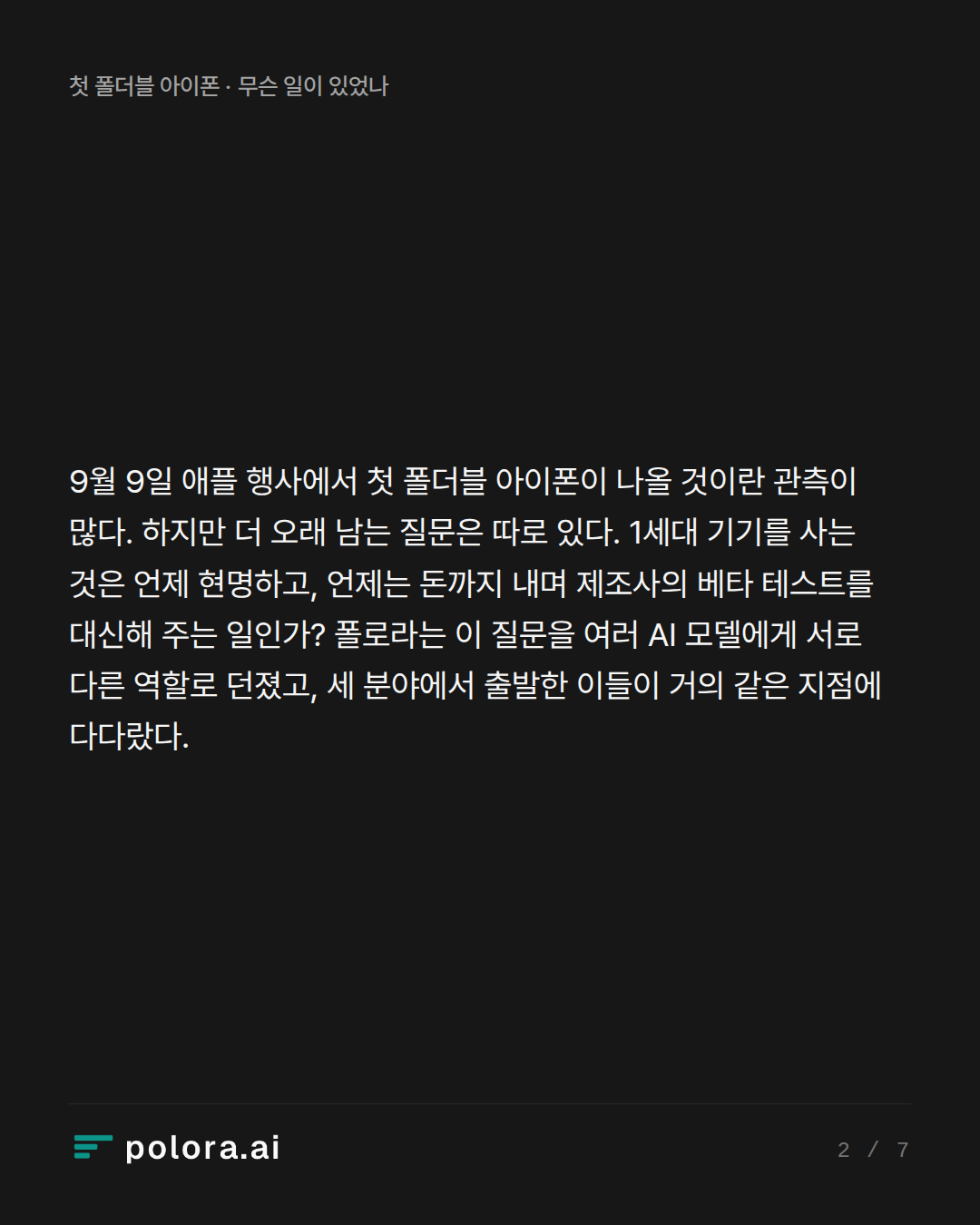 9월 9일 애플 행사에서 첫 폴더블 아이폰이 나올 것이란 관측이 많다. 하지만 더 오래 남는 질문은 따로 있다. 1세대 기기를 사는 것은 언제 현명하고, 언제는 돈까지 내며 제조사의 베타 테스트를 대신해 주는 일인가? 폴로라는 이 질문을 여러 AI 모델에게 서로 다른 역할로 던졌고, 세 분야에서 출발한 이들이 거의 같은 지점에 다다랐다.