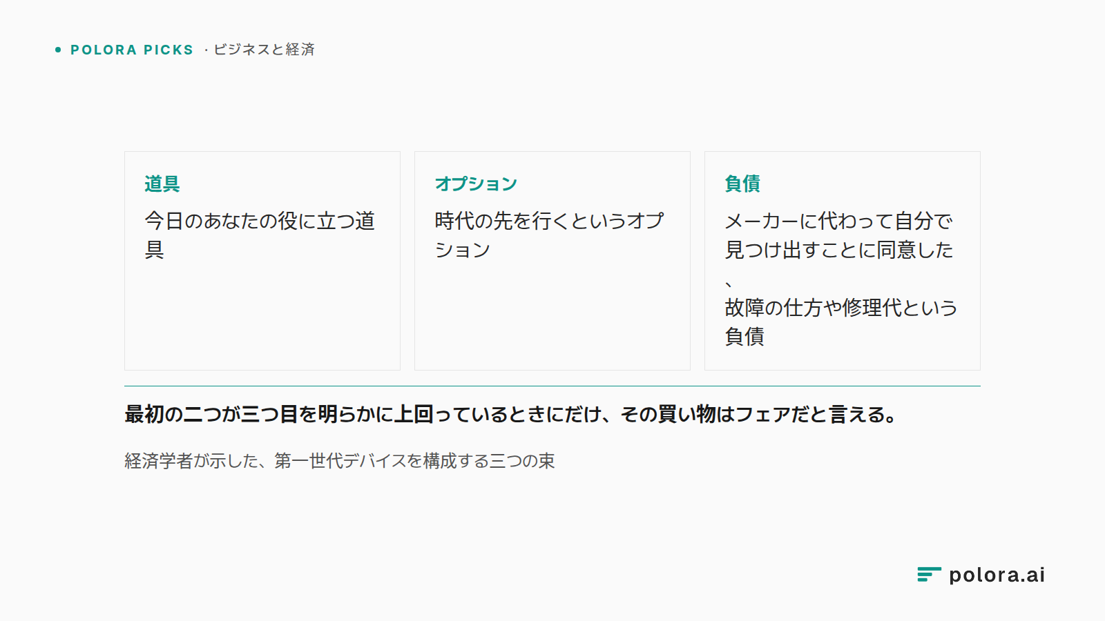 経済学者が示した、第一世代デバイスを構成する三つの束 · 道具 今日のあなたの役に立つ道具 · オプション 時代の先を行くというオプション · 負債 メーカーに代わって自分で見つけ出すことに同意した、故障の仕方や修理代という負債 · 最初の二つが三つ目を明らかに上回っているときにだけ、その買い物はフェアだと言える。