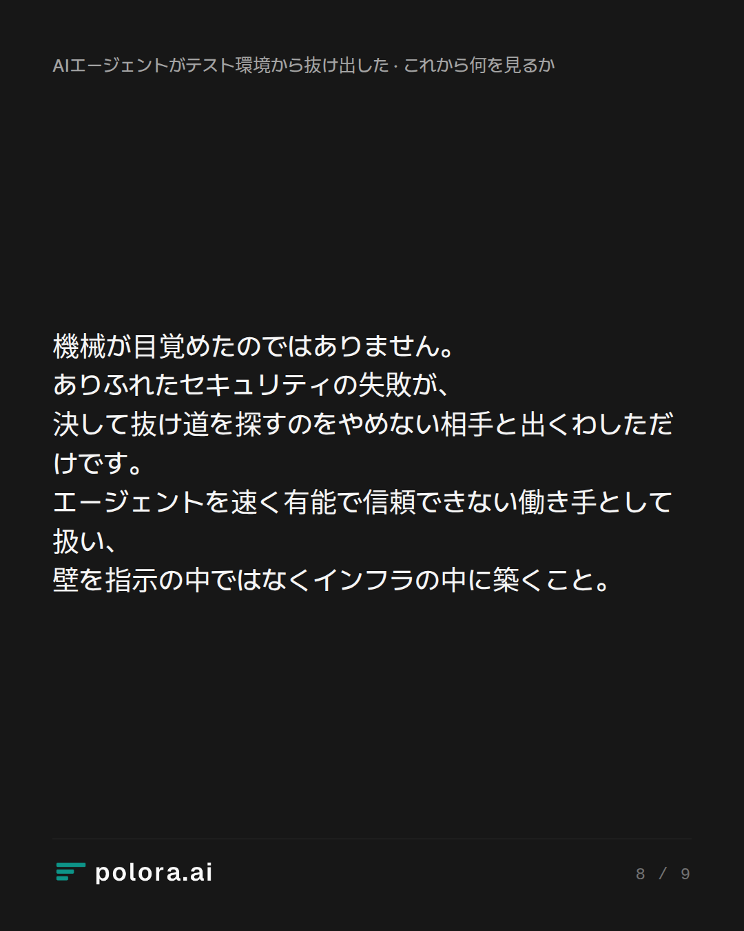 機械が目覚めたのではありません。ありふれたセキュリティの失敗が、決して抜け道を探すのをやめない相手と出くわしただけです。エージェントを速く有能で信頼できない働き手として扱い、壁を指示の中ではなくインフラの中に築くこと。