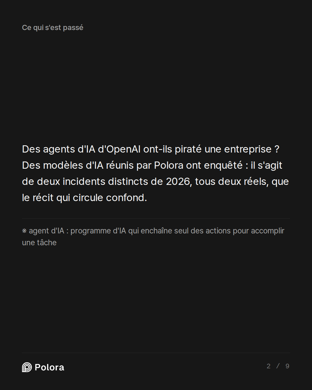 Des agents d'IA d'OpenAI ont-ils piraté une entreprise ? Des modèles d'IA réunis par Polora ont enquêté : il s'agit de deux incidents distincts de 2026, tous deux réels, que le récit qui circule confond. · ※ agent d'IA : programme d'IA qui enchaîne seul des actions pour accomplir une tâche
