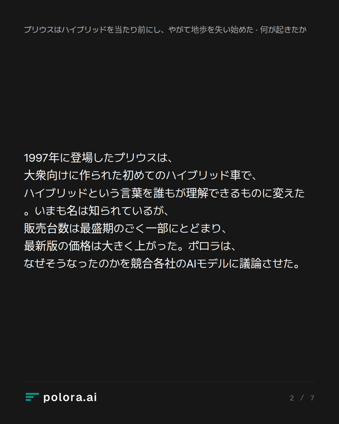 1997年に登場したプリウスは、大衆向けに作られた初めてのハイブリッド車で、ハイブリッドという言葉を誰もが理解できるものに変えた。いまも名は知られているが、販売台数は最盛期のごく一部にとどまり、最新版の価格は大きく上がった。ポロラは、なぜそうなったのかを競合各社のAIモデルに議論させた。