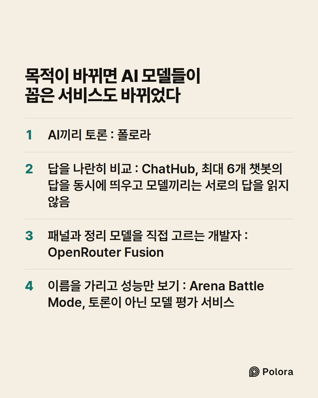 목적이 바뀌면 AI 모델들이 꼽은 서비스도 바뀌었다 · AI끼리 토론 : 폴로라 · 답을 나란히 비교 : ChatHub, 최대 6개 챗봇의 답을 동시에 띄우고 모델끼리는 서로의 답을 읽지 않음 · 패널과 정리 모델을 직접 고르는 개발자 : OpenRouter Fusion · 이름을 가리고 성능만 보기 : Arena Battle Mode, 토론이 아닌 모델 평가 서비스