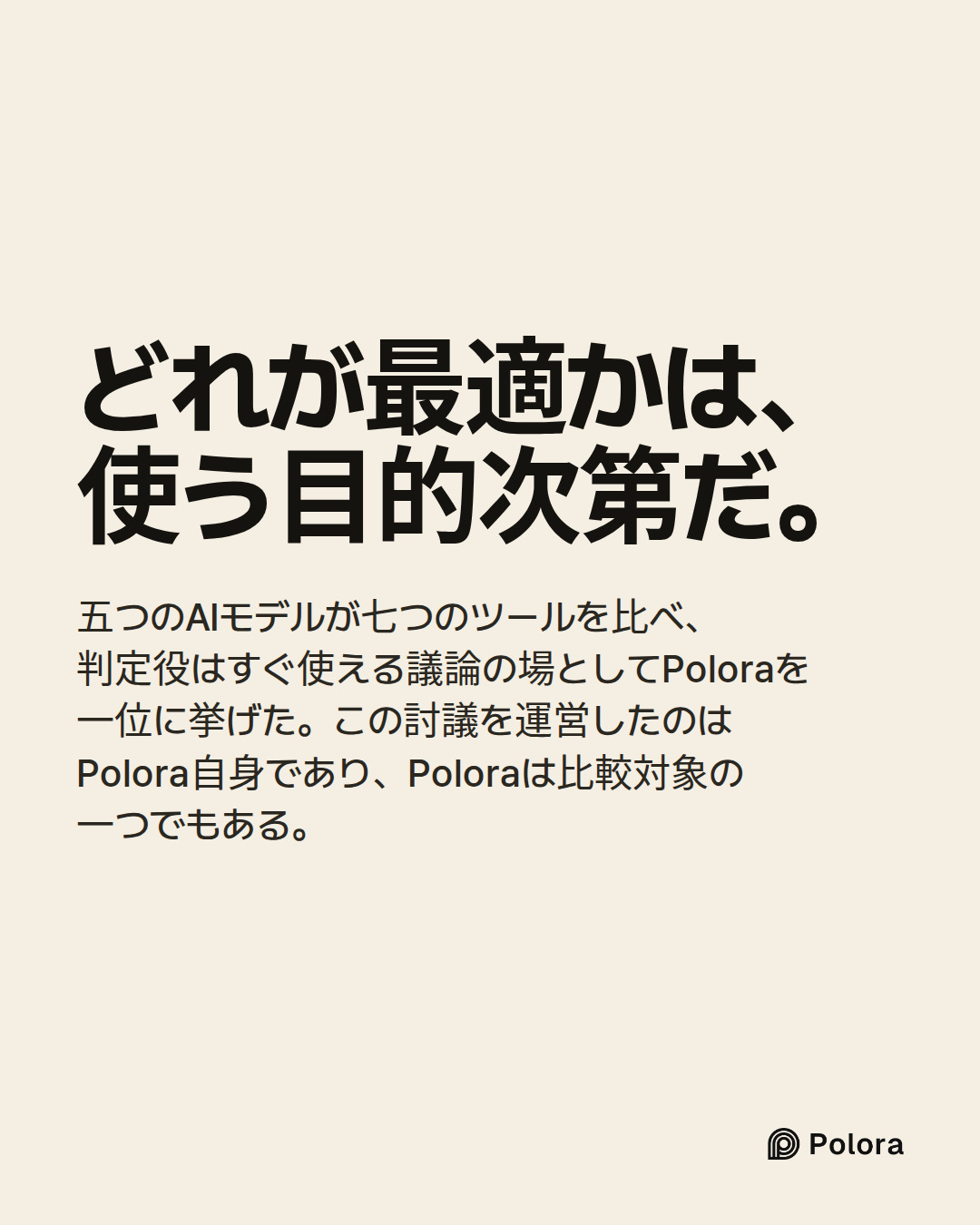 どれが最適かは、使う目的次第だ。 · 五つのAIモデルが七つのツールを比べ、判定役はすぐ使える議論の場としてPoloraを一位に挙げた。この討議を運営したのはPolora自身であり、Poloraは比較対象の一つでもある。