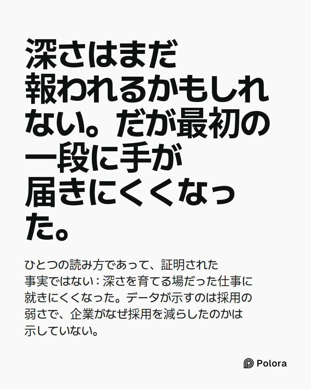 深さはまだ報われるかもしれない。だが最初の一段に手が届きにくくなった。 · ひとつの読み方であって、証明された事実ではない : 深さを育てる場だった仕事に就きにくくなった。データが示すのは採用の弱さで、企業がなぜ採用を減らしたのかは示していない。