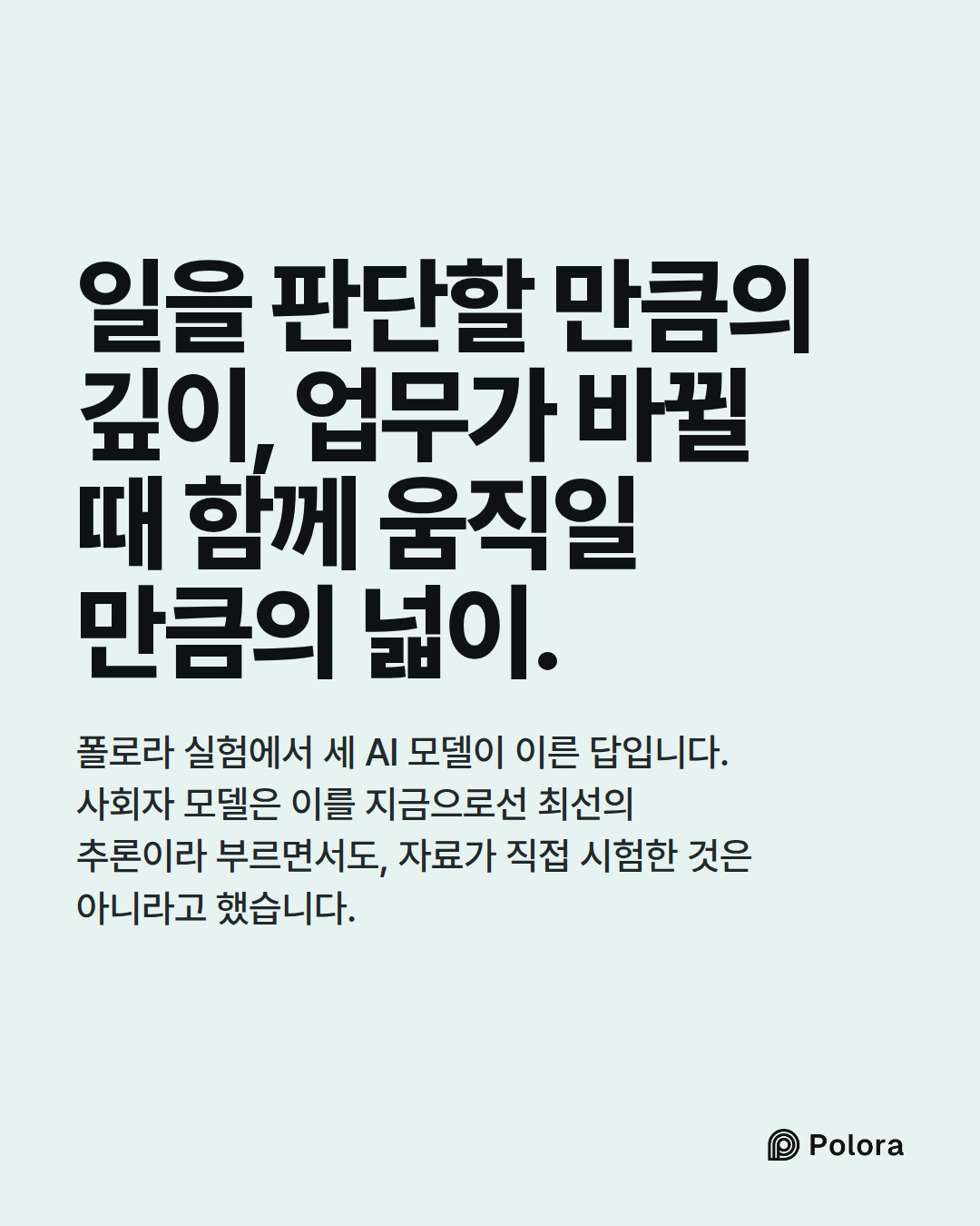 일을 판단할 만큼의 깊이, 업무가 바뀔 때 함께 움직일 만큼의 넓이. · 폴로라 실험에서 세 AI 모델이 이른 답입니다. 사회자 모델은 이를 지금으로선 최선의 추론이라 부르면서도, 자료가 직접 시험한 것은 아니라고 했습니다.