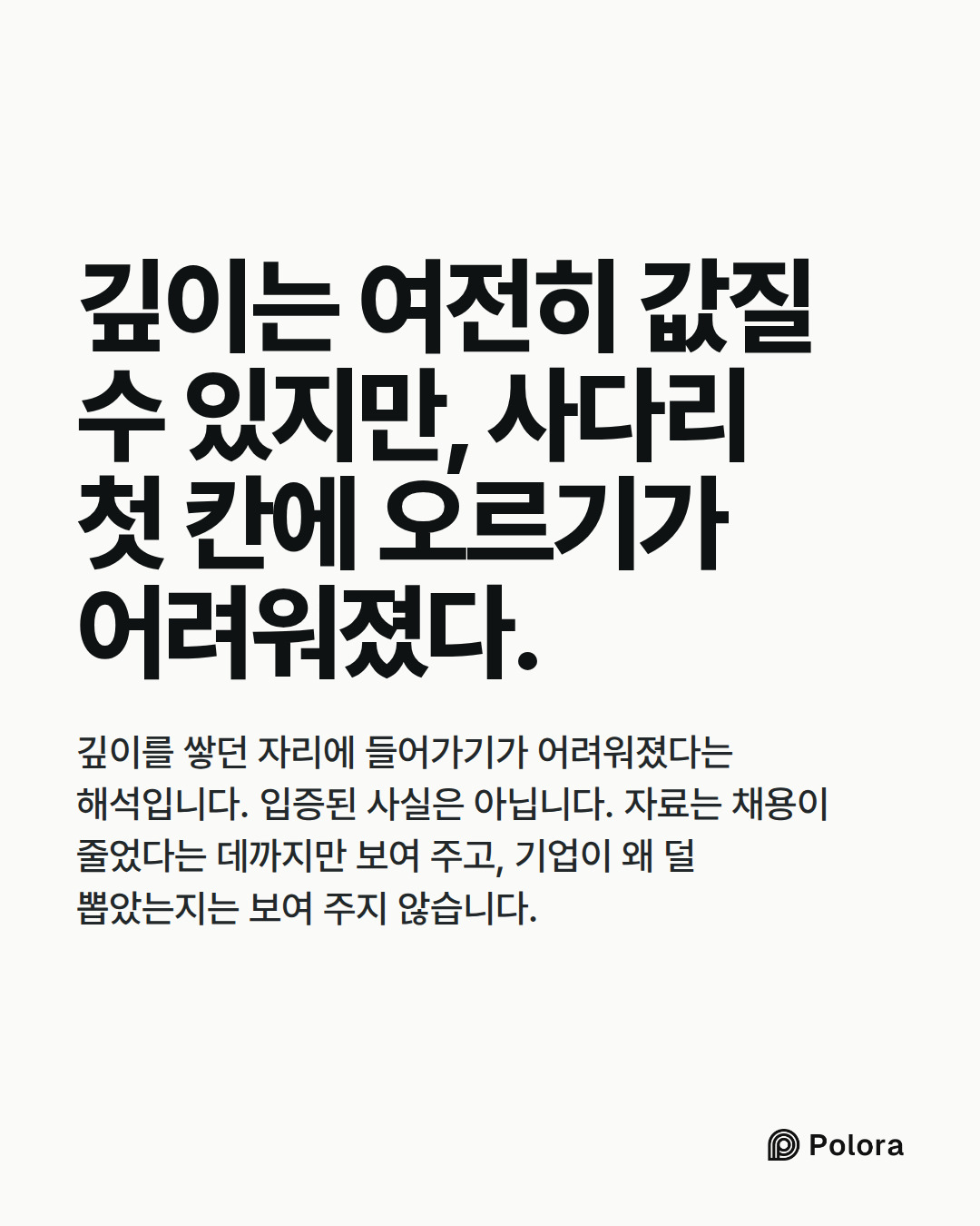 깊이는 여전히 값질 수 있지만, 사다리 첫 칸에 오르기가 어려워졌다. · 깊이를 쌓던 자리에 들어가기가 어려워졌다는 해석입니다. 입증된 사실은 아닙니다. 자료는 채용이 줄었다는 데까지만 보여 주고, 기업이 왜 덜 뽑았는지는 보여 주지 않습니다.
