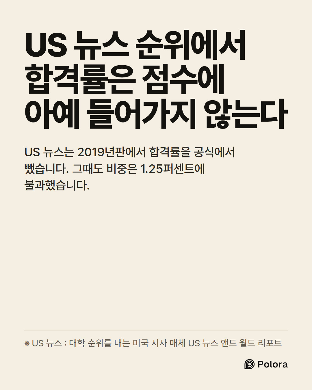 US 뉴스 순위에서 합격률은 점수에 아예 들어가지 않는다 · US 뉴스는 2019년판에서 합격률을 공식에서 뺐습니다. 그때도 비중은 1.25퍼센트에 불과했습니다. · ※ US 뉴스 : 대학 순위를 내는 미국 시사 매체 US 뉴스 앤드 월드 리포트