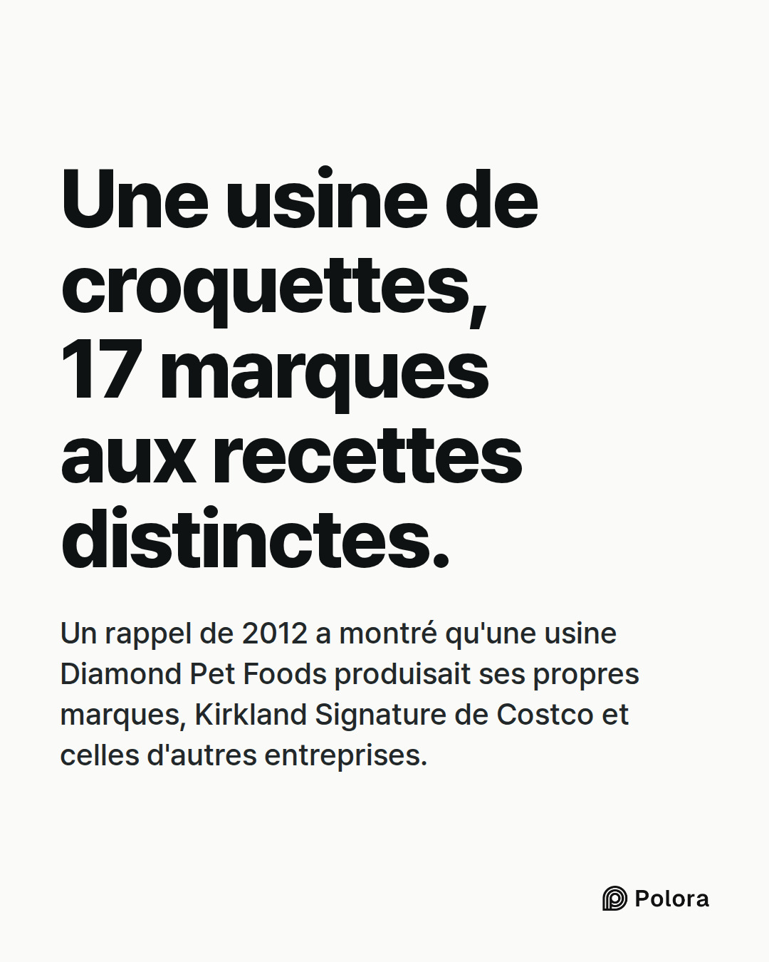 Une usine de croquettes, 17 marques aux recettes distinctes. · Un rappel de 2012 a montré qu'une usine Diamond Pet Foods produisait ses propres marques, Kirkland Signature de Costco et celles d'autres entreprises.
